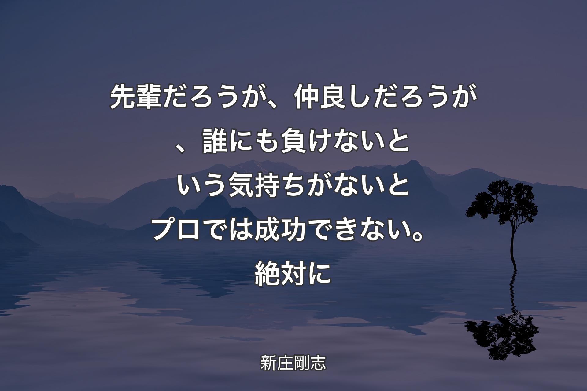 先輩だろうが、仲良しだろうが、誰にも負けないという気持ちがないとプロでは成功できない。絶対に - 新庄剛志