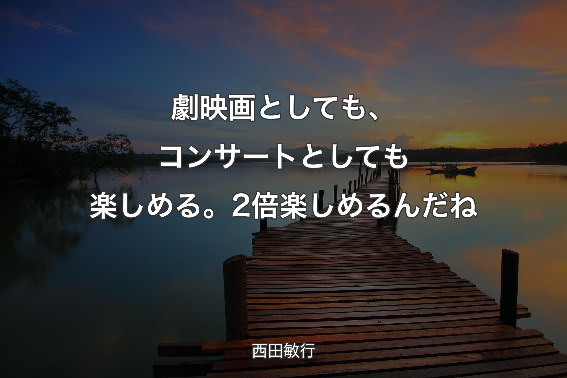 劇映画としても、コンサートとしても楽しめる。2倍楽しめるんだね - 西田敏行