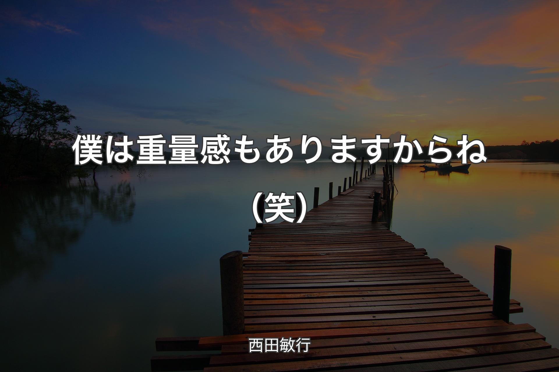 僕は重量感もありますからね（笑） - 西田敏行