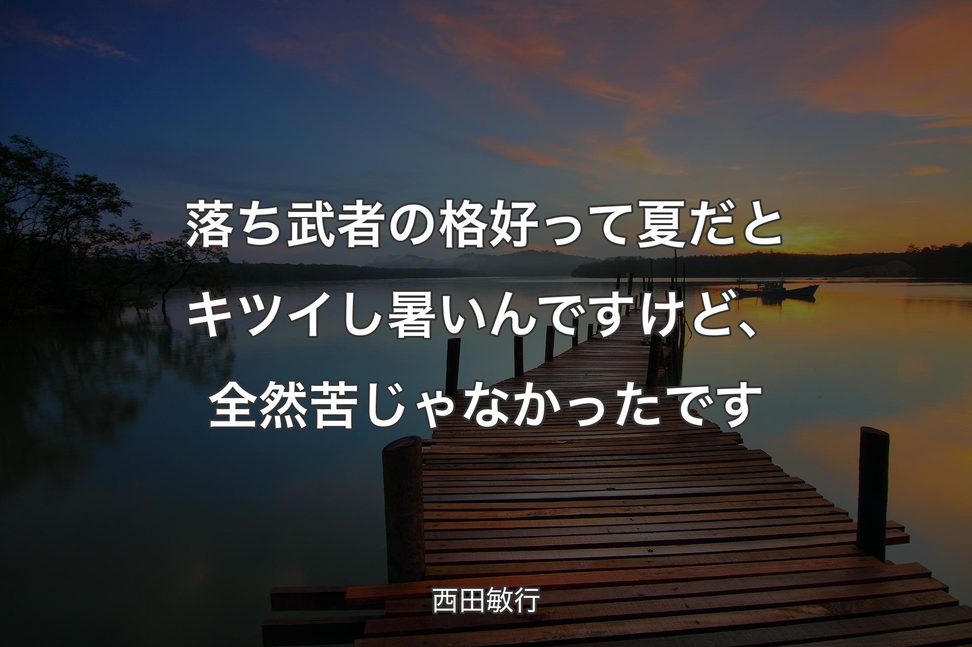 落ち武者の格好って夏だとキツイし暑いんですけど、全然苦じゃなかったです - 西田敏行