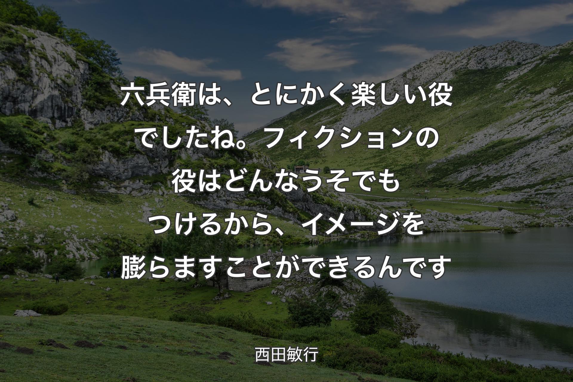 【背景1】六兵衛は、とにかく楽しい役でしたね。フィクションの役はどんなうそでもつけるから、イメージを膨らますことができるんです - 西田敏行