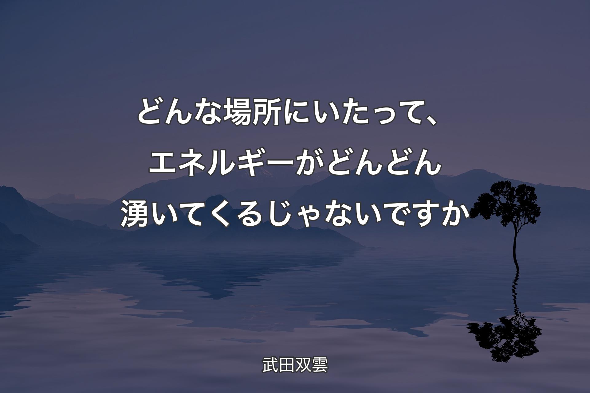 【背景4】どんな場所にいたって、エネルギーがどんどん湧いてくるじゃないですか - 武田双雲