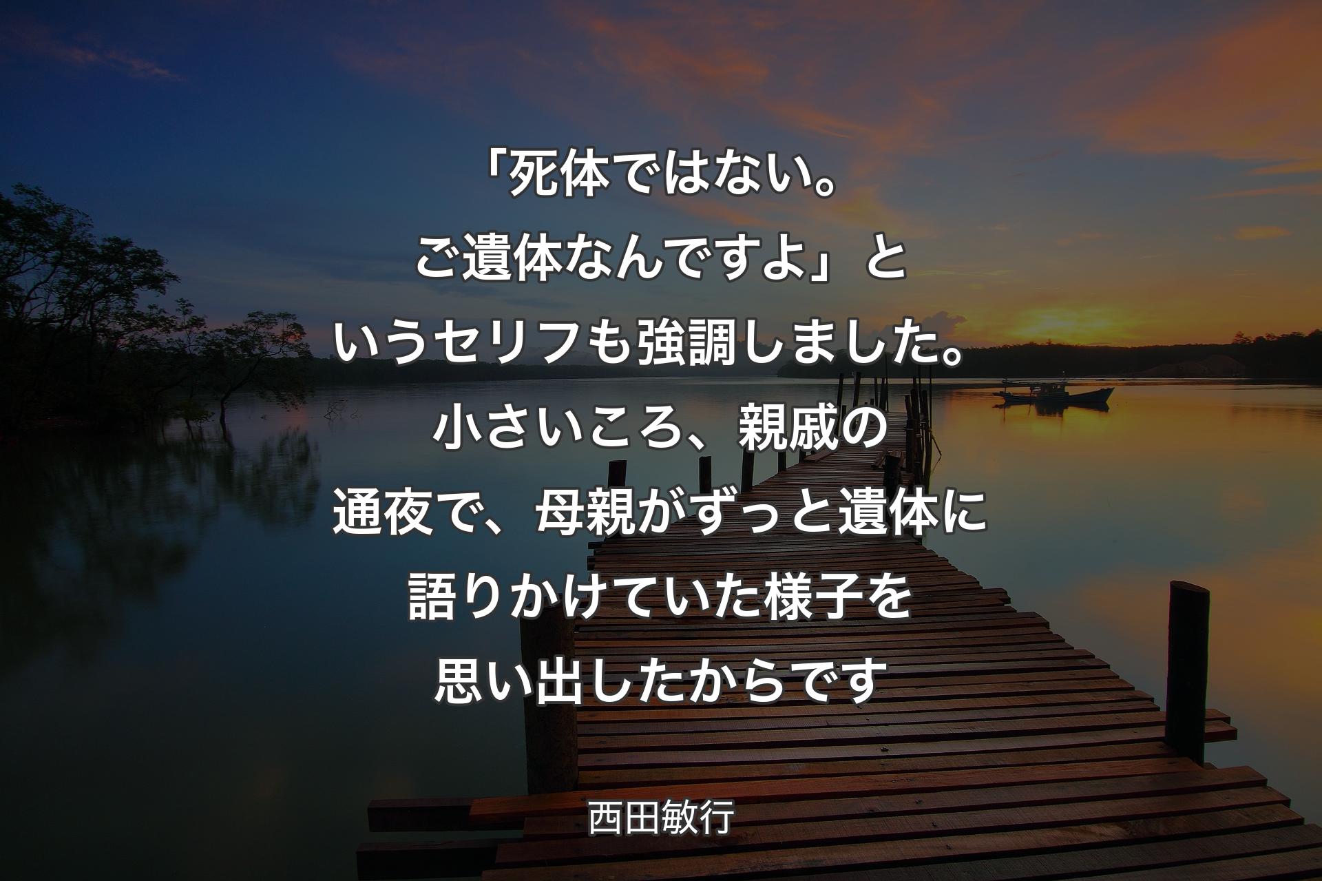 【背景3】「死体ではない。ご遺体なんですよ」というセリフも強調しました。小さいころ、親戚の通夜で、母親がずっと遺体に語りかけていた様子を思い出したからです - 西田敏行