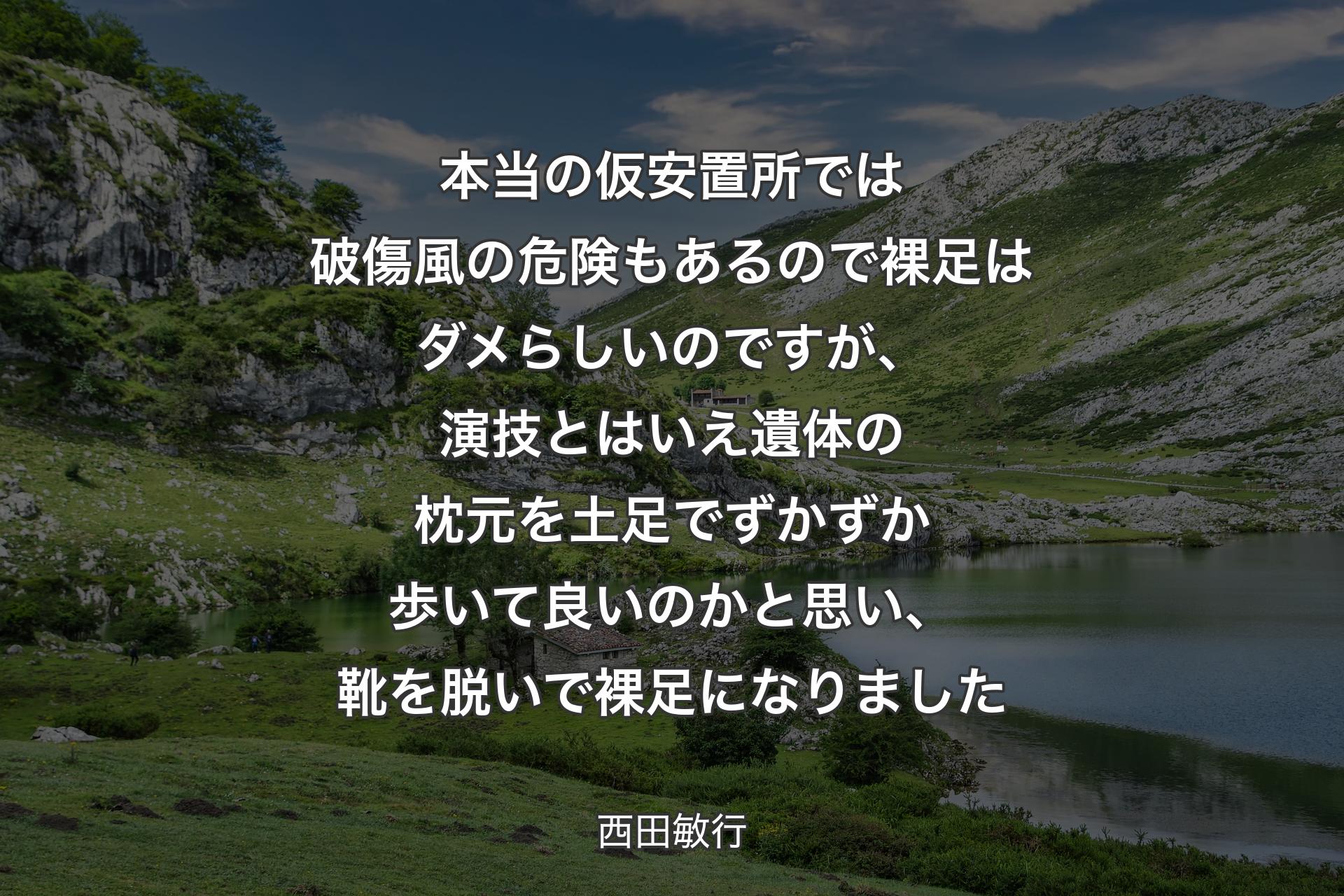 【背景1】本当の仮安置所では破傷風の危険もあるので裸足はダメらしいのですが、演技とはいえ遺体の枕元を土足でずかずか歩いて良いのかと思い、靴を脱いで裸足になりました - 西田敏行