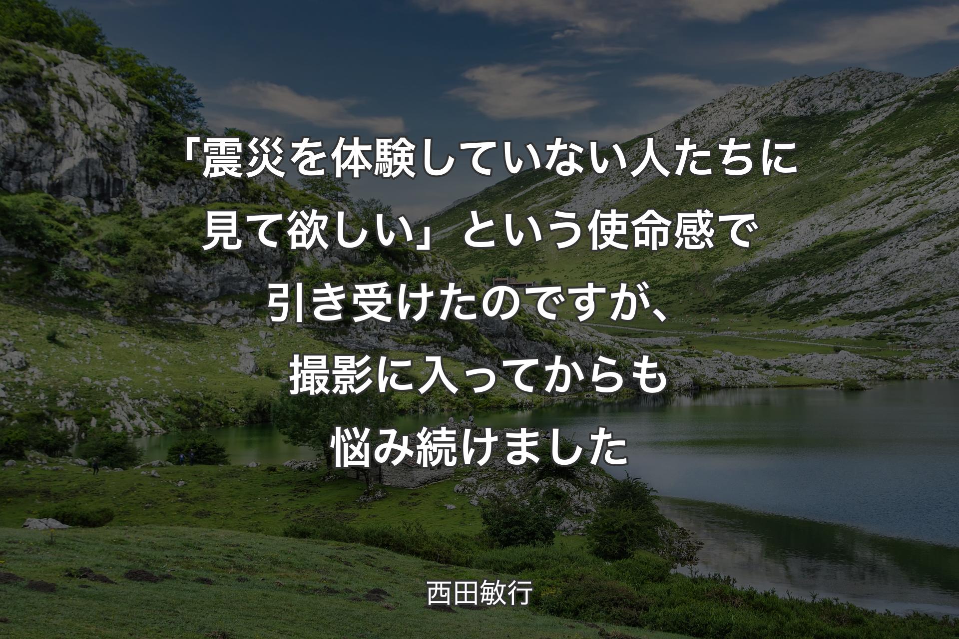 「震災を体験していない人たちに見て欲しい」という使命感で引き受けたのですが、撮影に入ってからも悩み続けました - 西田敏行