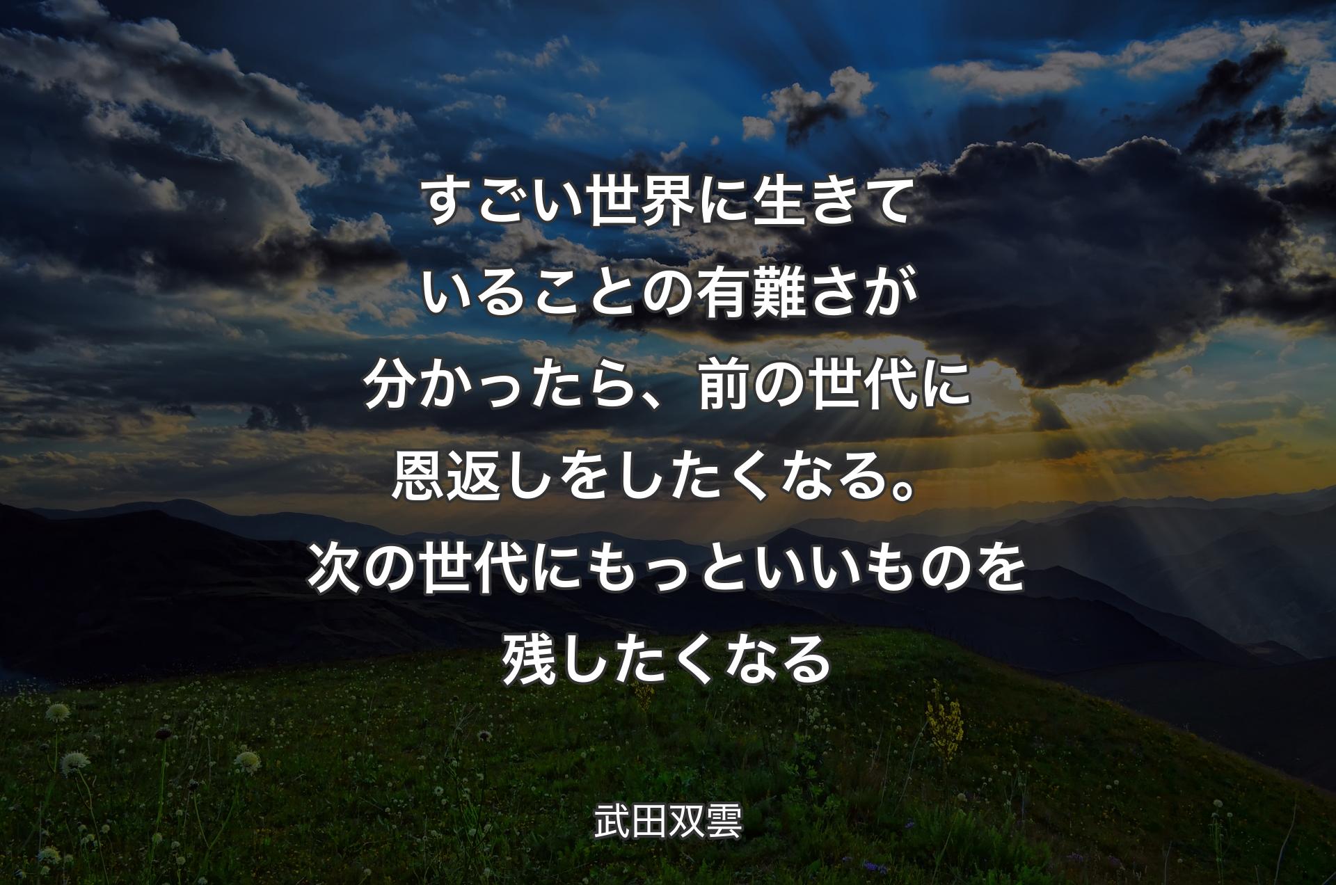 すごい世界に生きていることの有難さが分かったら、前の世代に恩返しをしたくなる。次の世代にもっといいものを残したくなる - 武田双雲