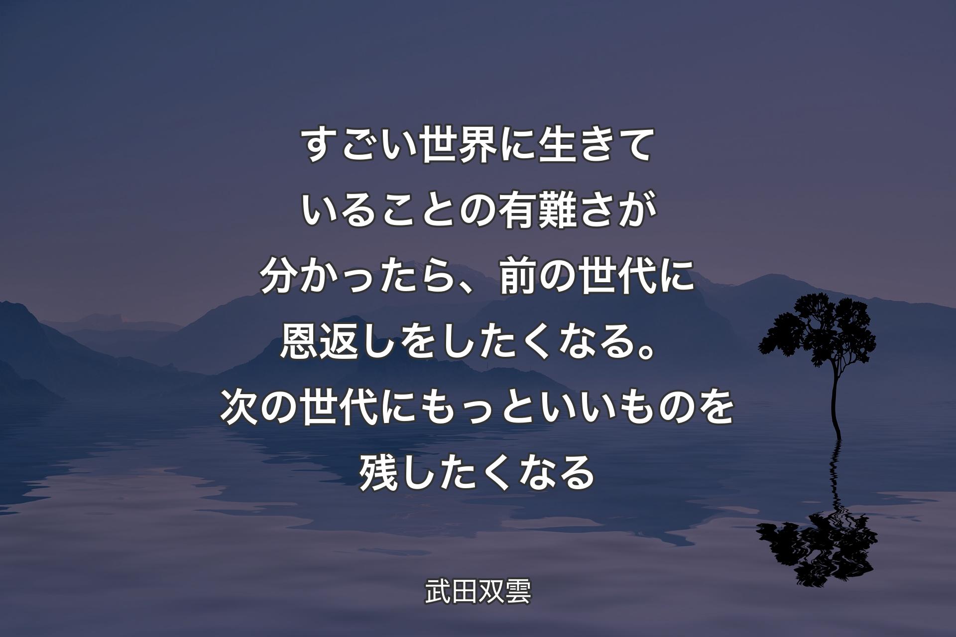 【背景4】すごい世界に生きていることの有難さが分かったら、前の世代に恩返しをしたくなる。次の世代にもっといいものを残したくなる - 武田双雲