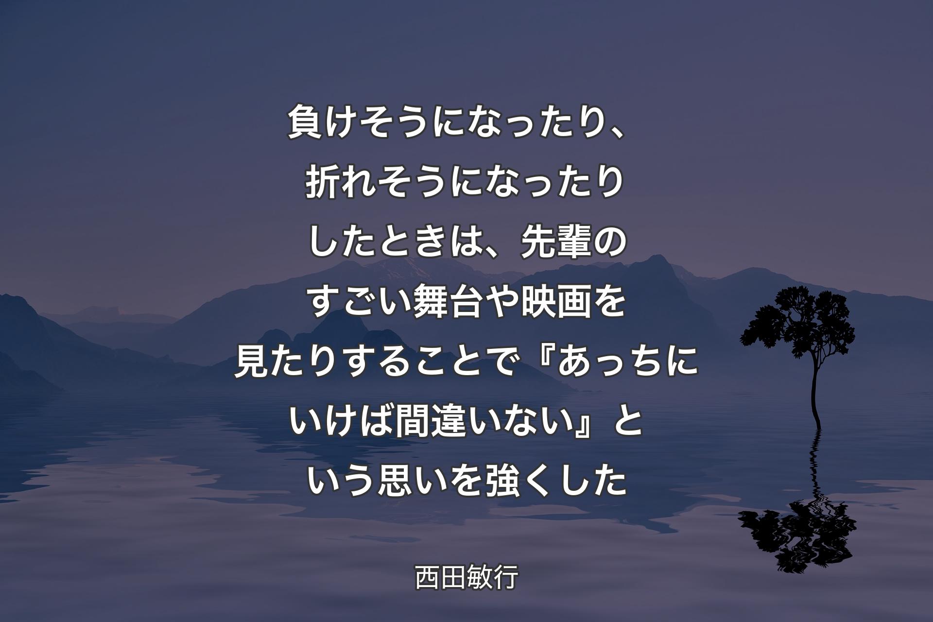 負けそうになったり、折れそうになったりしたときは、先輩のすごい舞台や映画を見たりすることで『あっちにいけば間違いない』という思いを強くした - 西田敏行