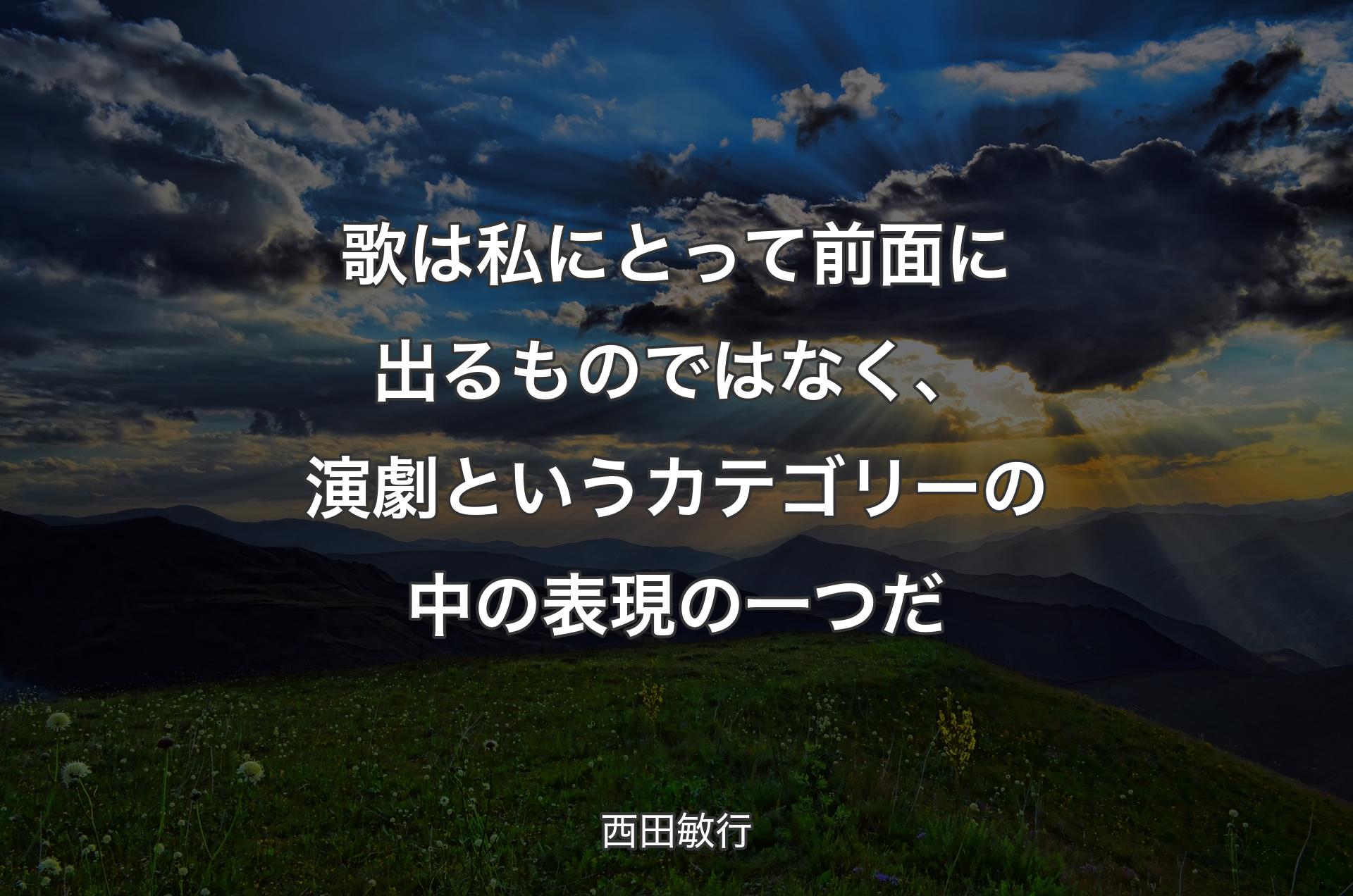 歌は私にとって前面に出るものではなく、演劇というカテゴリーの中の表現の一つだ - 西田敏行