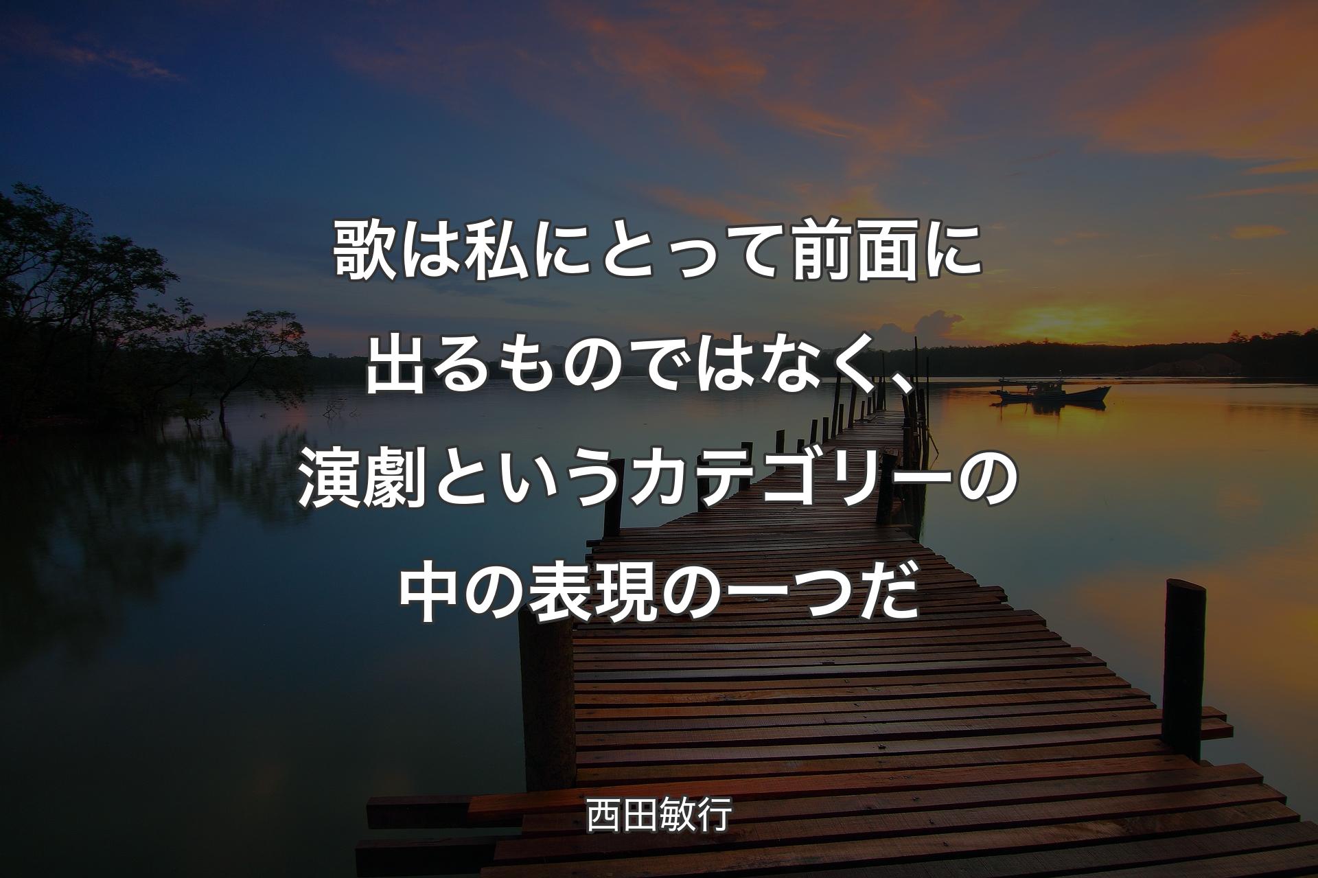 歌は私にとって前面に出るものではなく、演劇というカテゴリーの中の表現の一つだ - 西田敏行