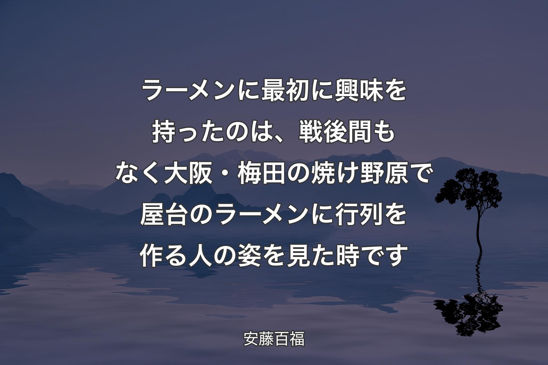 【背景4】ラーメンに最初に興味を持ったのは、戦後間もなく大阪・梅田の焼け野原で屋台のラーメンに行列を作る人の姿を見た時です - 安藤百福