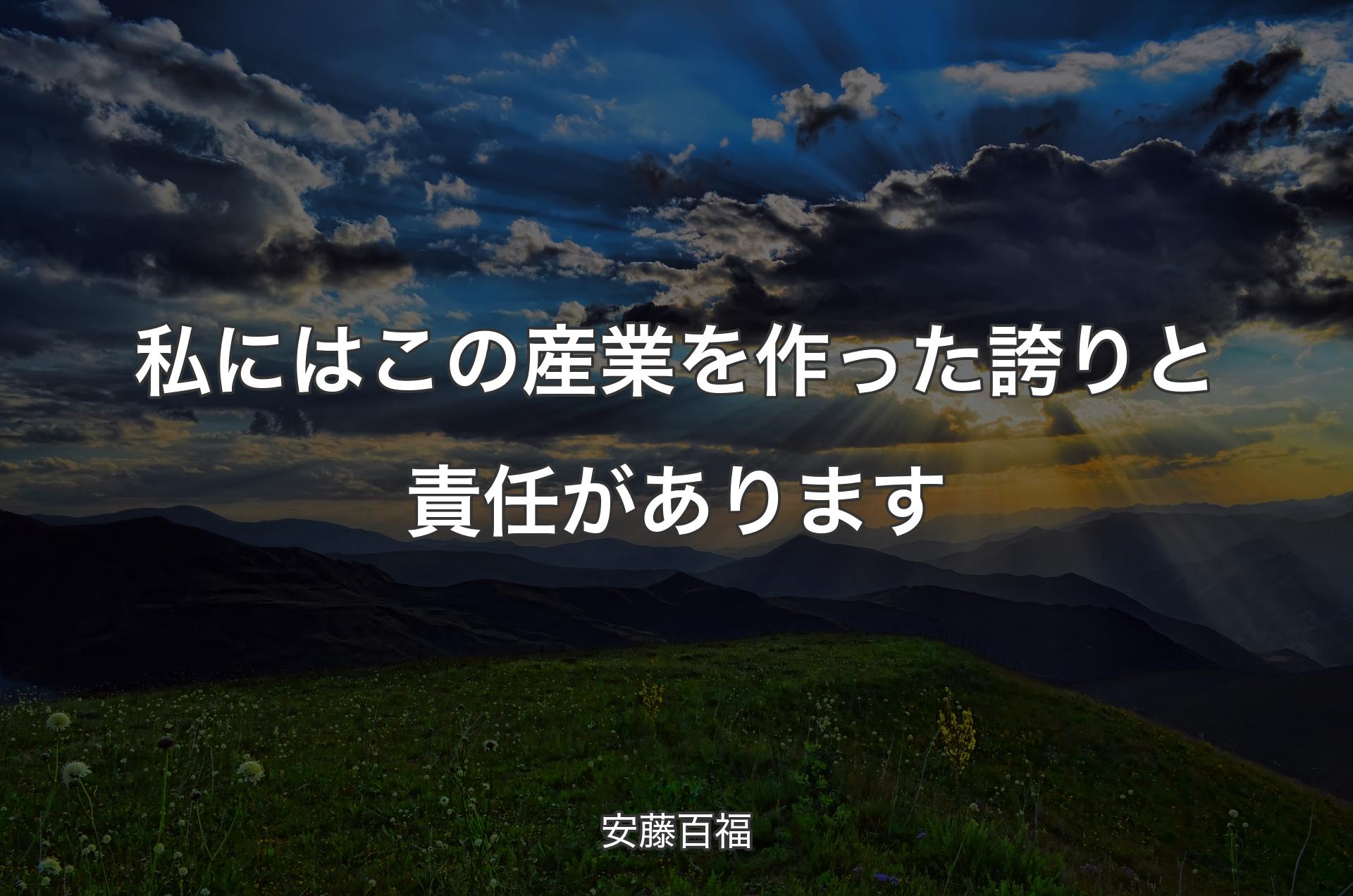 私にはこの産業を作った誇りと責任があります - 安藤百福