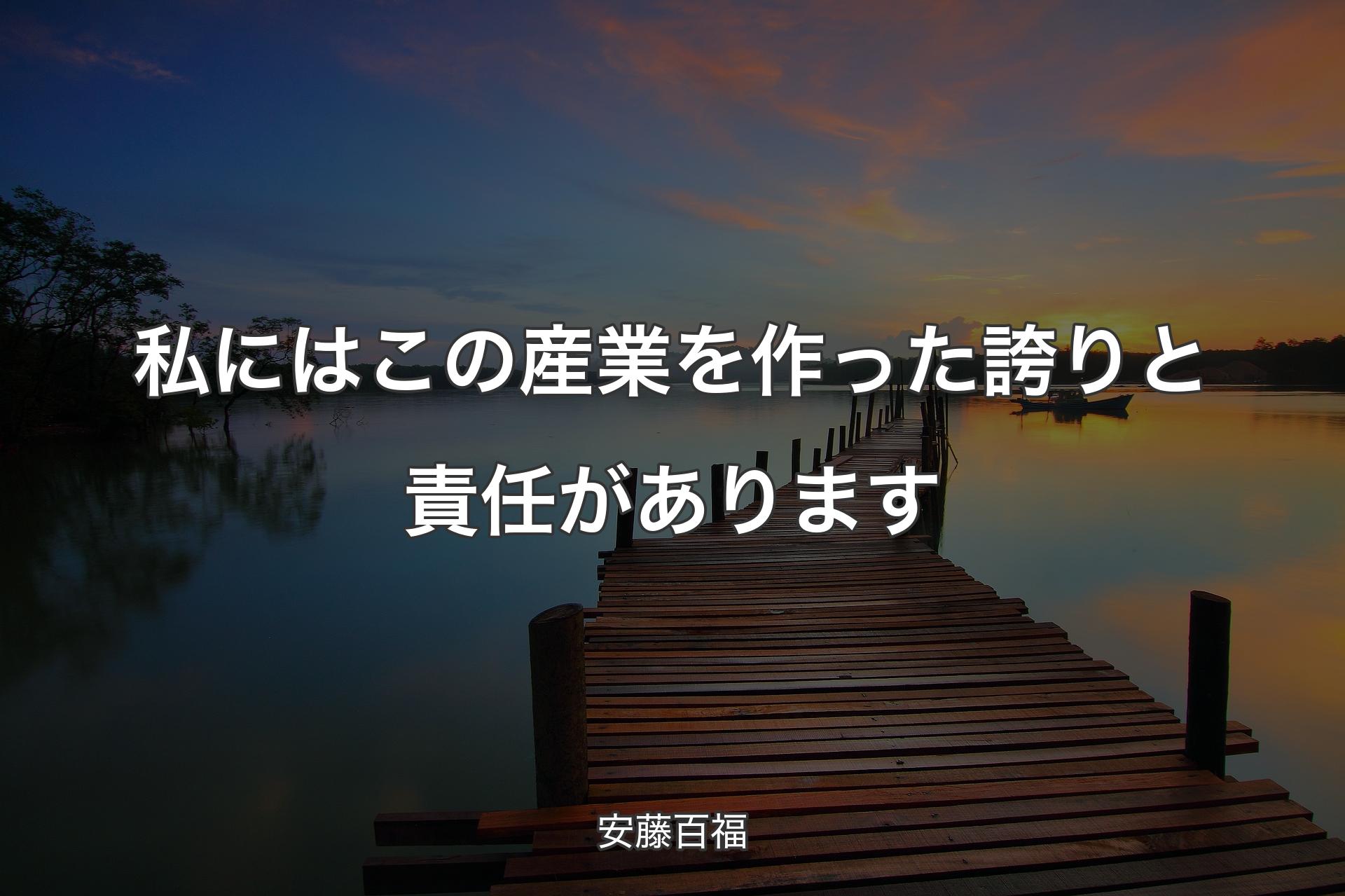 私にはこの産業を作った誇りと責任があります - 安藤百福