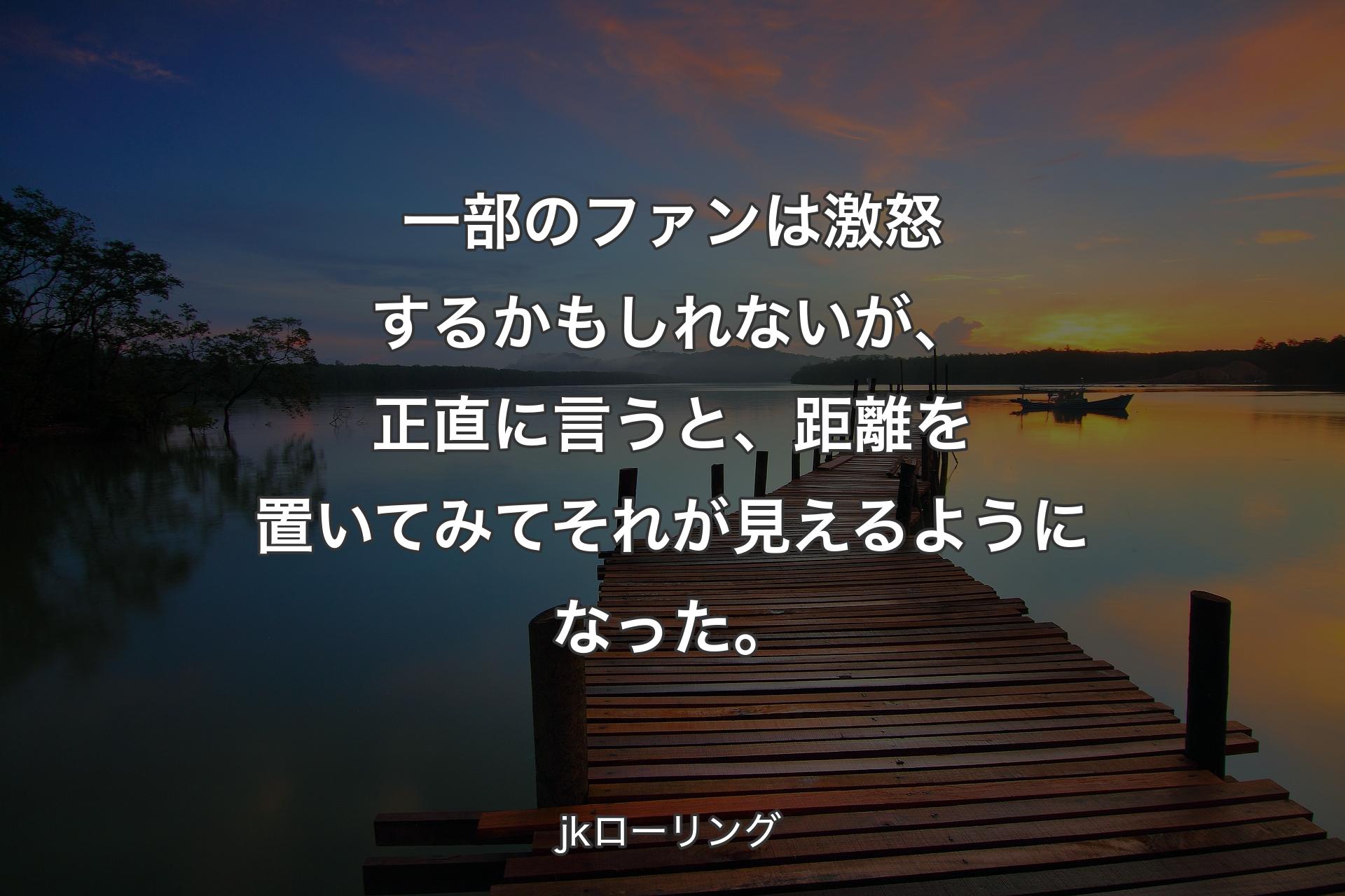 【背景3】一部のファンは激怒するかもしれないが、正直に言うと、距離を置いてみてそれが見えるようになった。 - jkローリング