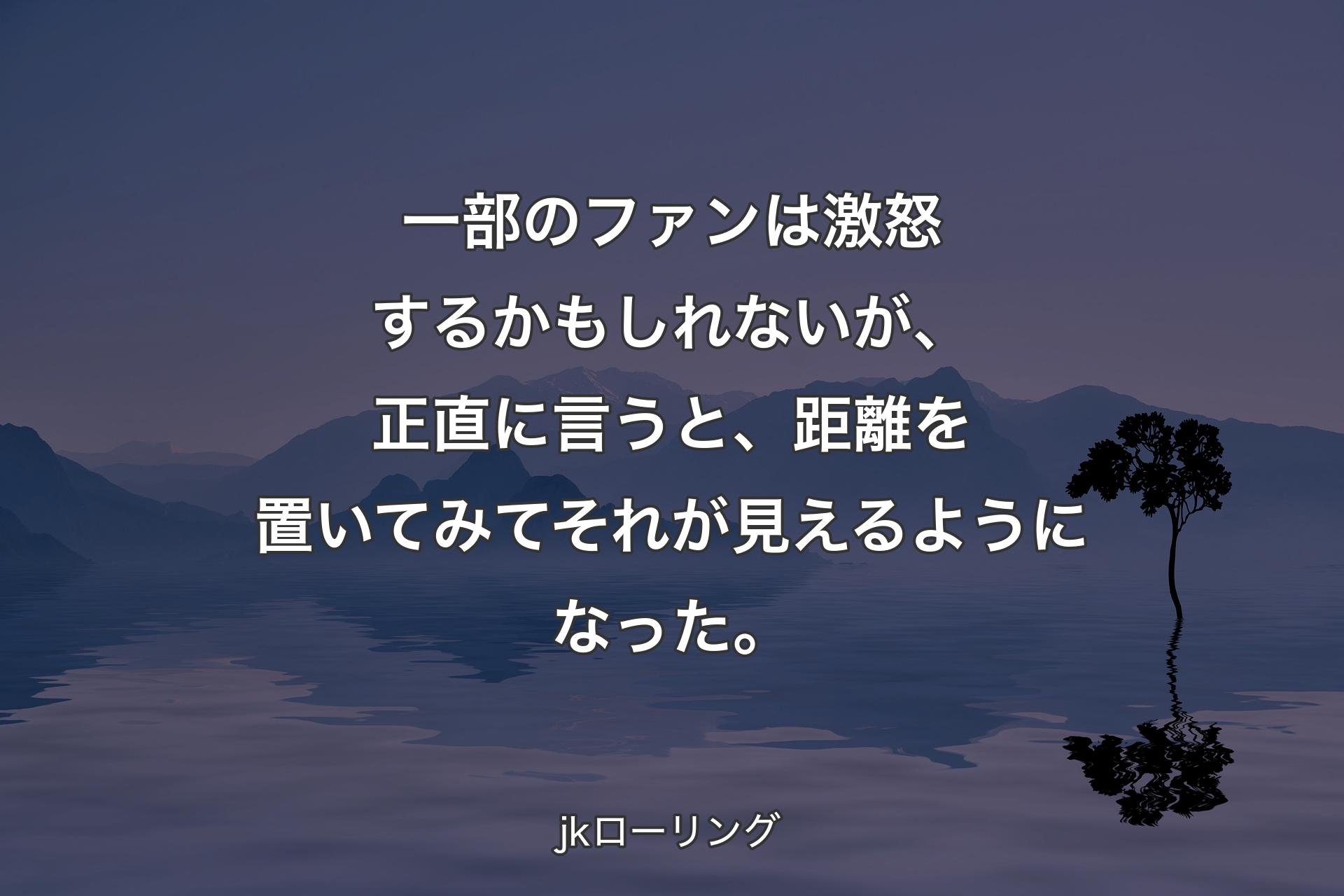 【背景4】一部のファンは激怒するかもしれないが、正直に言うと、距離を置いてみてそれが見えるようになった。 - jkローリング