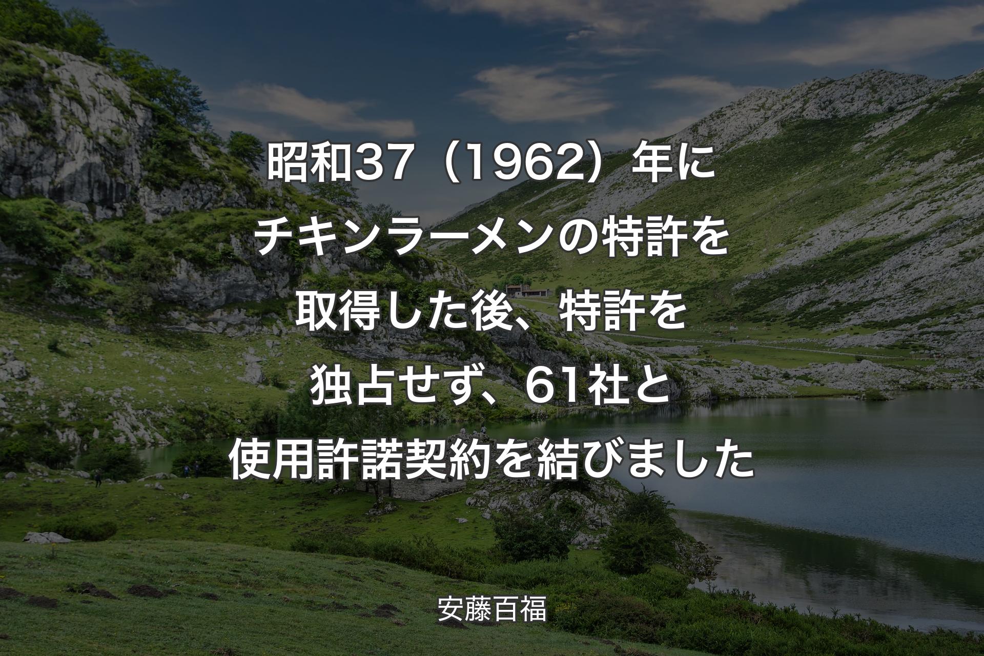 【背景1】昭和37（1962）年にチキンラーメンの特許を取得した後、特許を独占せず、61社と使用許諾契約を結びました - 安藤百福