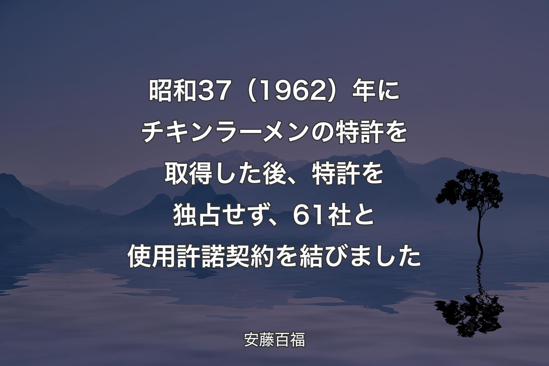 【背景4】昭和37（1962）年にチキンラーメンの特許を取得した後、特許を独占せず、61社と使用許諾契約を結びました - 安藤百福