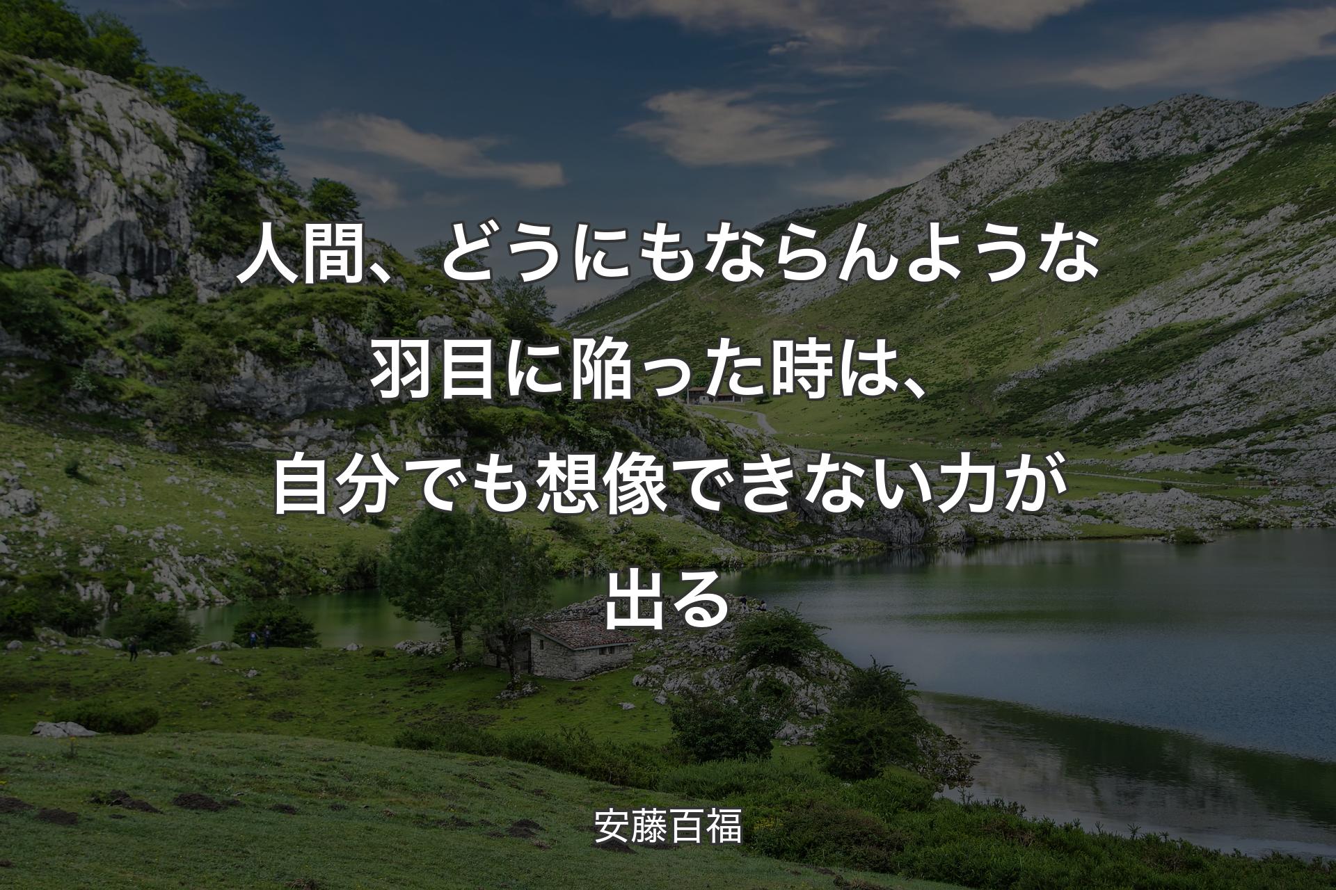 人間、どうにもならんような羽目に陥った時は、自分でも想像できない力が出る - 安藤百福