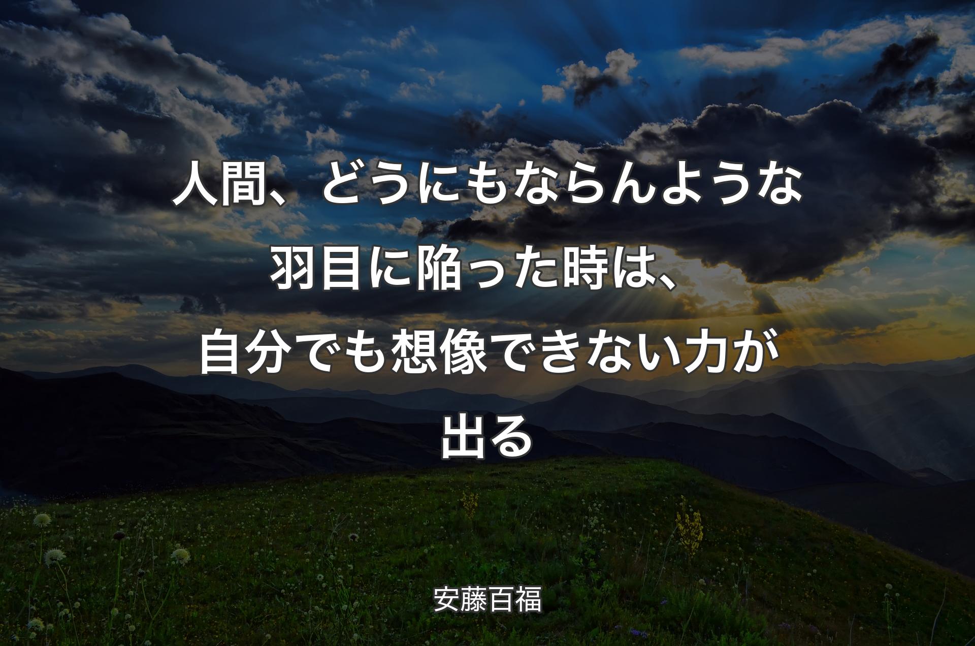 人間、どうにもならんような羽目に陥った時は、自分でも想像できない力が出る - 安藤百福