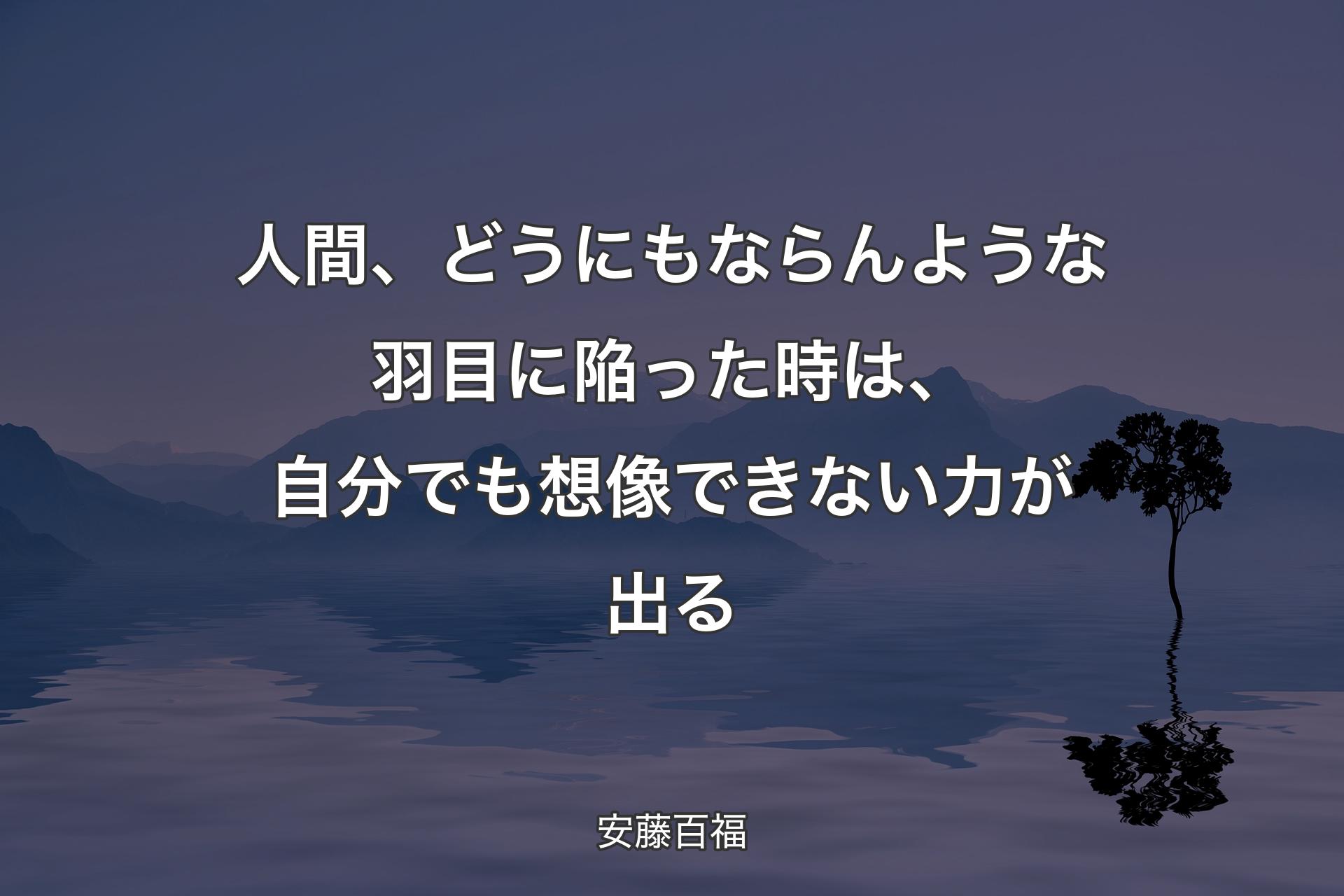 【背景4】人間、どうにもならんような羽目に陥った時は、自分でも想像できない力が出る - 安藤百福