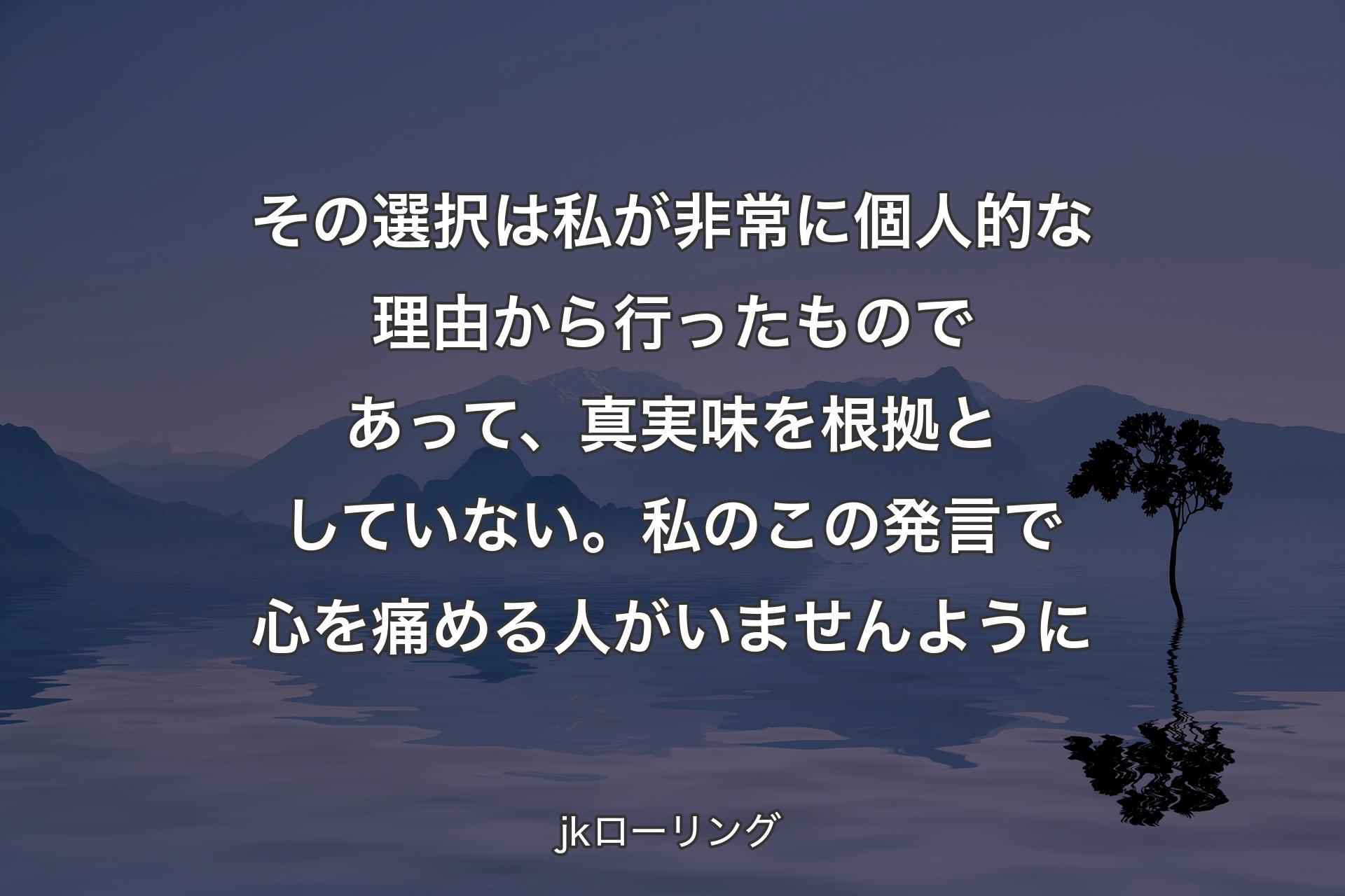 【背景4】その選択は私が非常に個人的な理由から行ったものであって、真実味を根拠としていない。私のこの発言で心を痛める人がいませんように - jkローリング