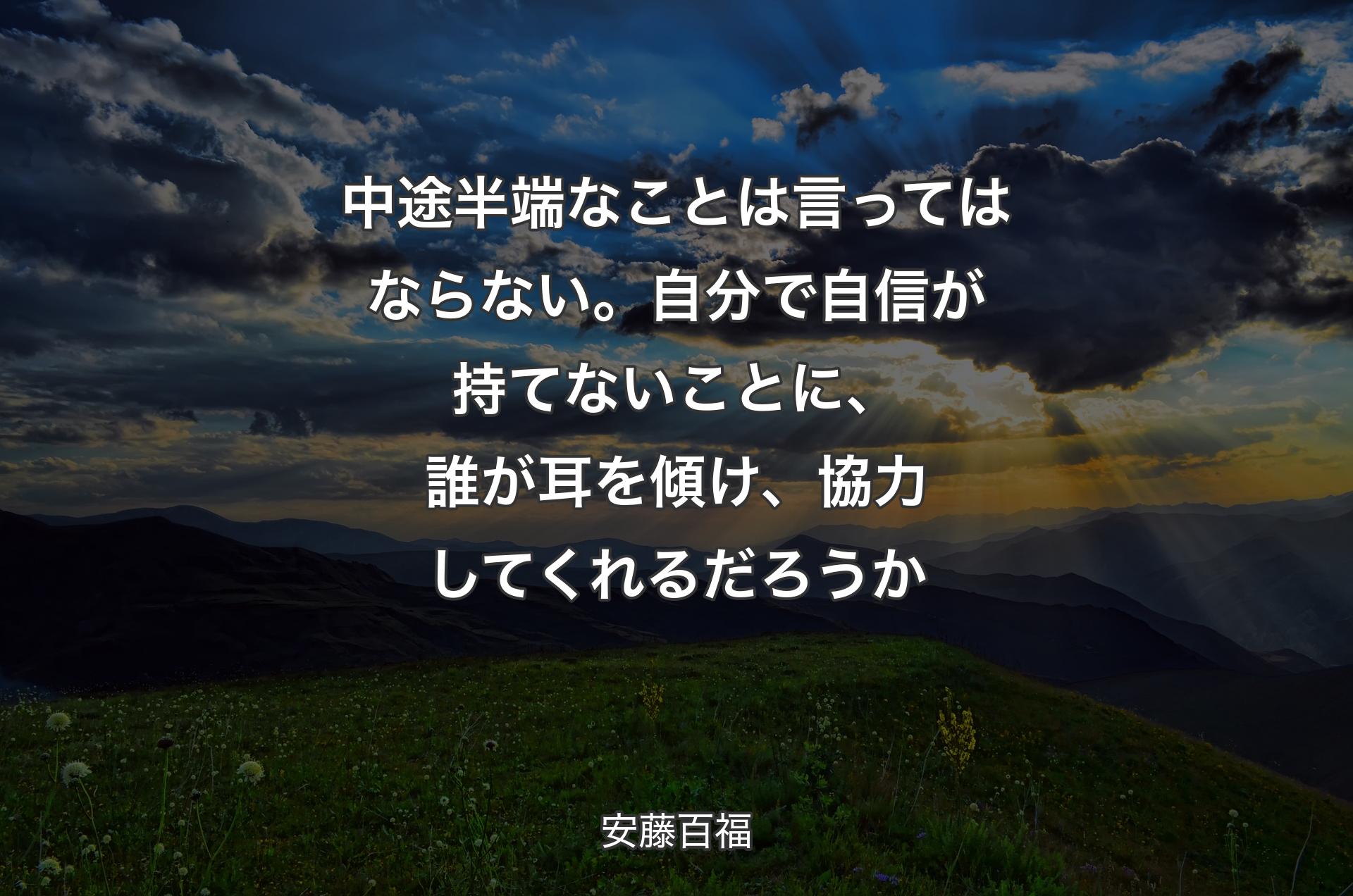 中途半端なことは言ってはならない。自分で自信が持てないことに、誰が耳を傾け、協力してくれるだろうか - 安藤百福