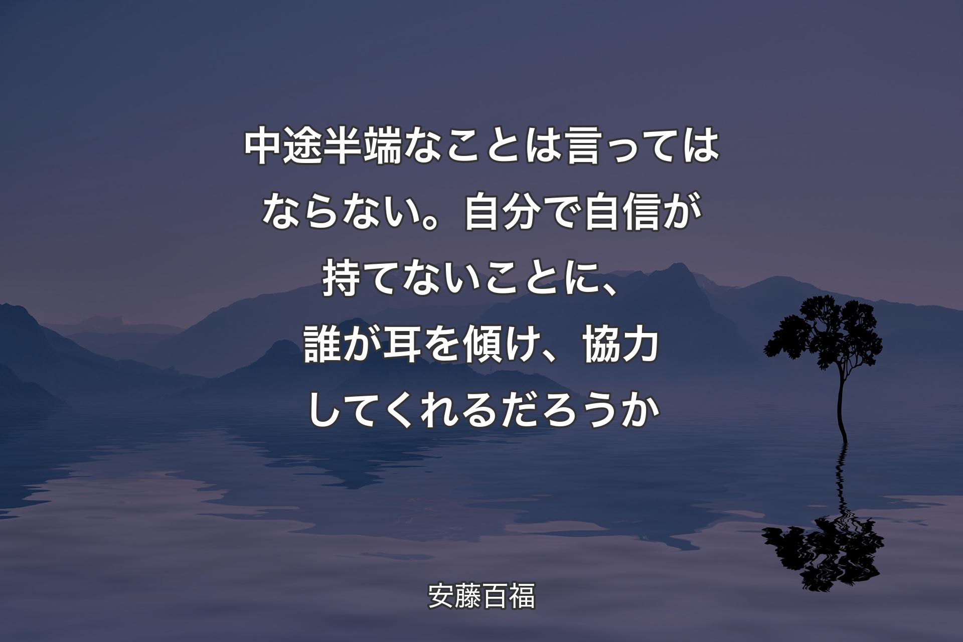 中途半端なことは言ってはならない。自分で自信が持てないことに、誰が耳を傾け、協力してくれるだろうか - 安藤百福