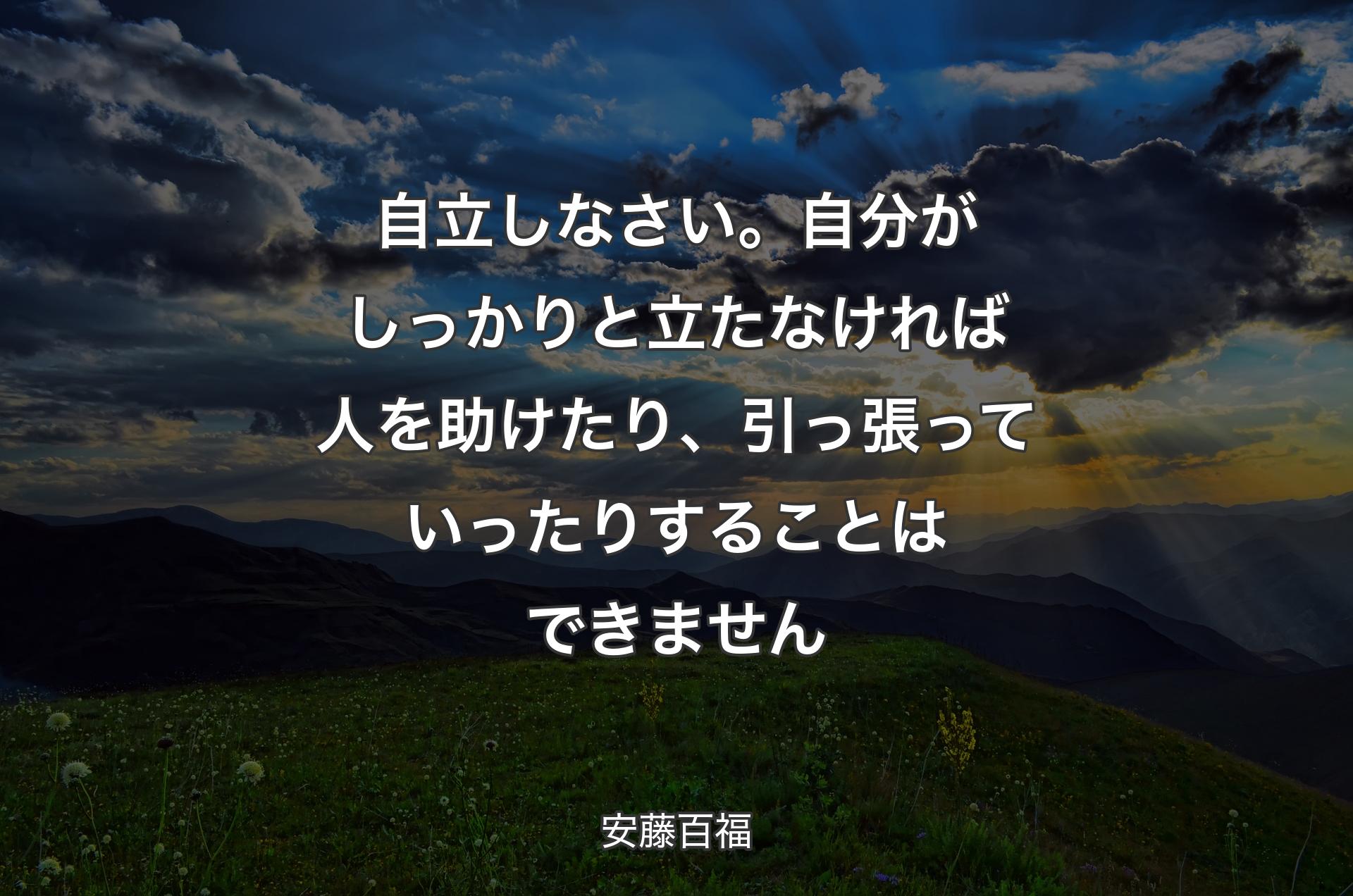 自立しなさい。自分がしっかりと立たなければ人を助けたり、引っ張っていったりすることはできません - 安藤百福