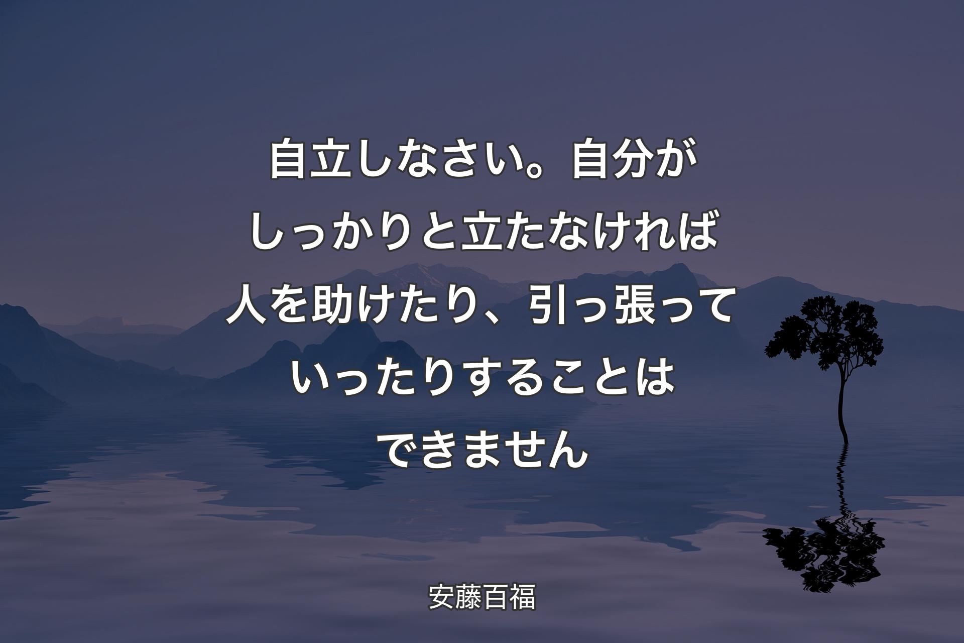 【背景4】自立しなさい。自分がしっかりと立たなければ人を助けたり、引っ張っていったりすることはできません - 安藤百福