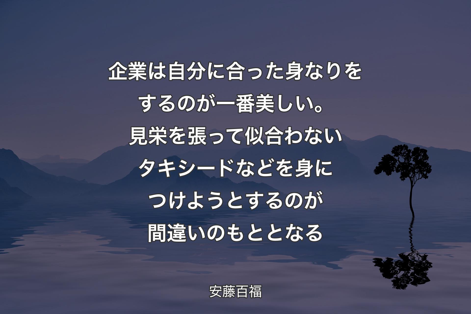 【背景4】企業は自分に合った身なりをするのが一番美しい。見栄を張って似合わないタキシードなどを身につけようとするのが間違いのもととなる - 安藤百福