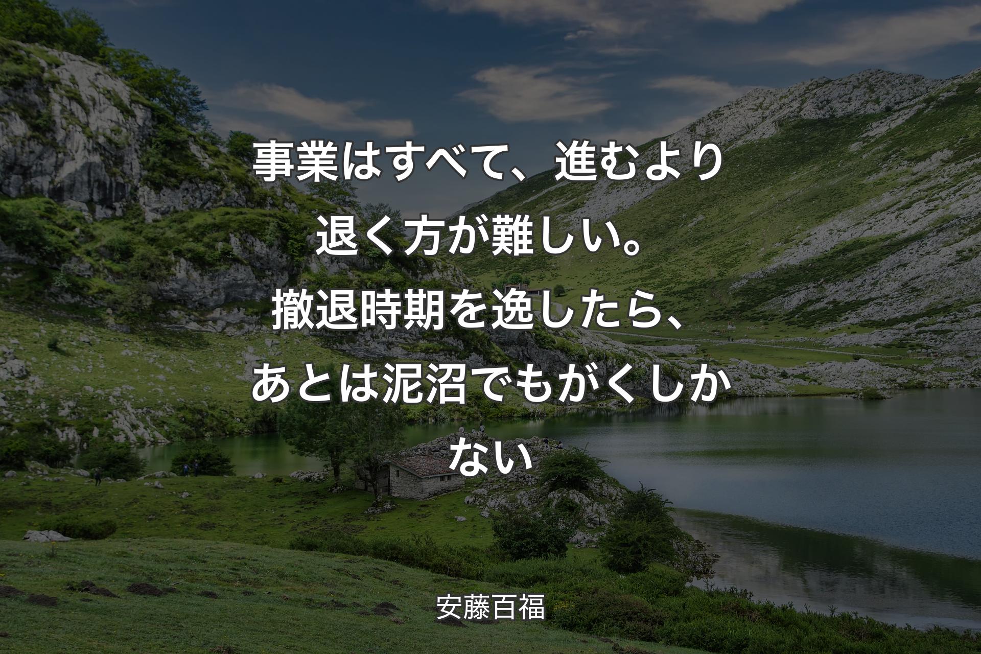 事業はすべて、進むより退く方が難しい。撤退時期を逸したら、あとは泥沼でもがくしかない - 安藤百福