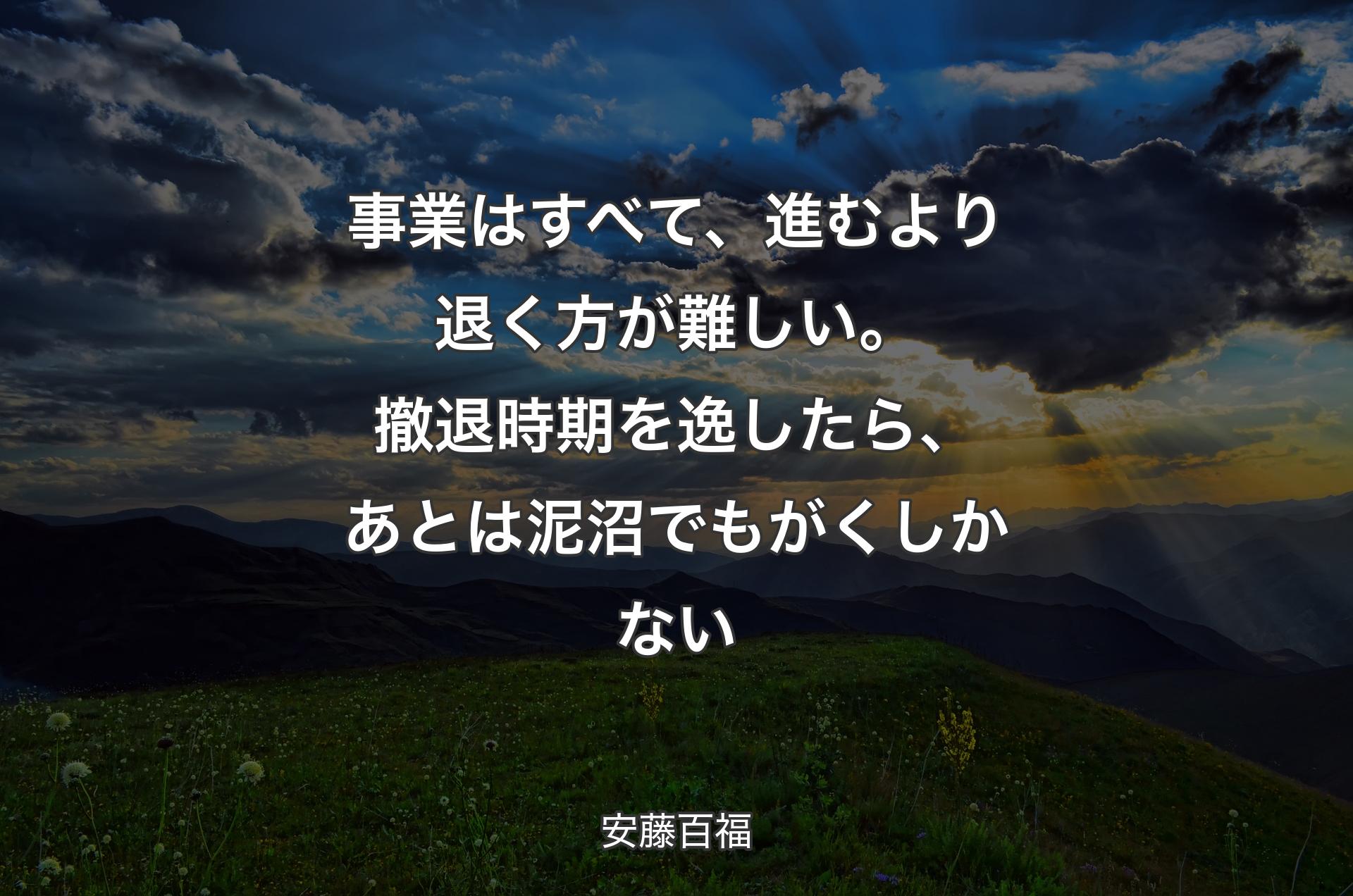 事業はすべて、進むより退く方が難しい。撤退時期を逸したら、あとは泥沼でもがくしかない - 安藤百福