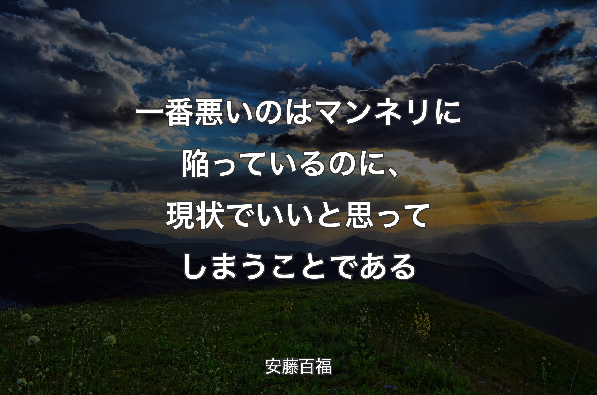 一番悪いのはマンネリに陥っているのに、現状でいいと思ってしまうことである - 安藤百福