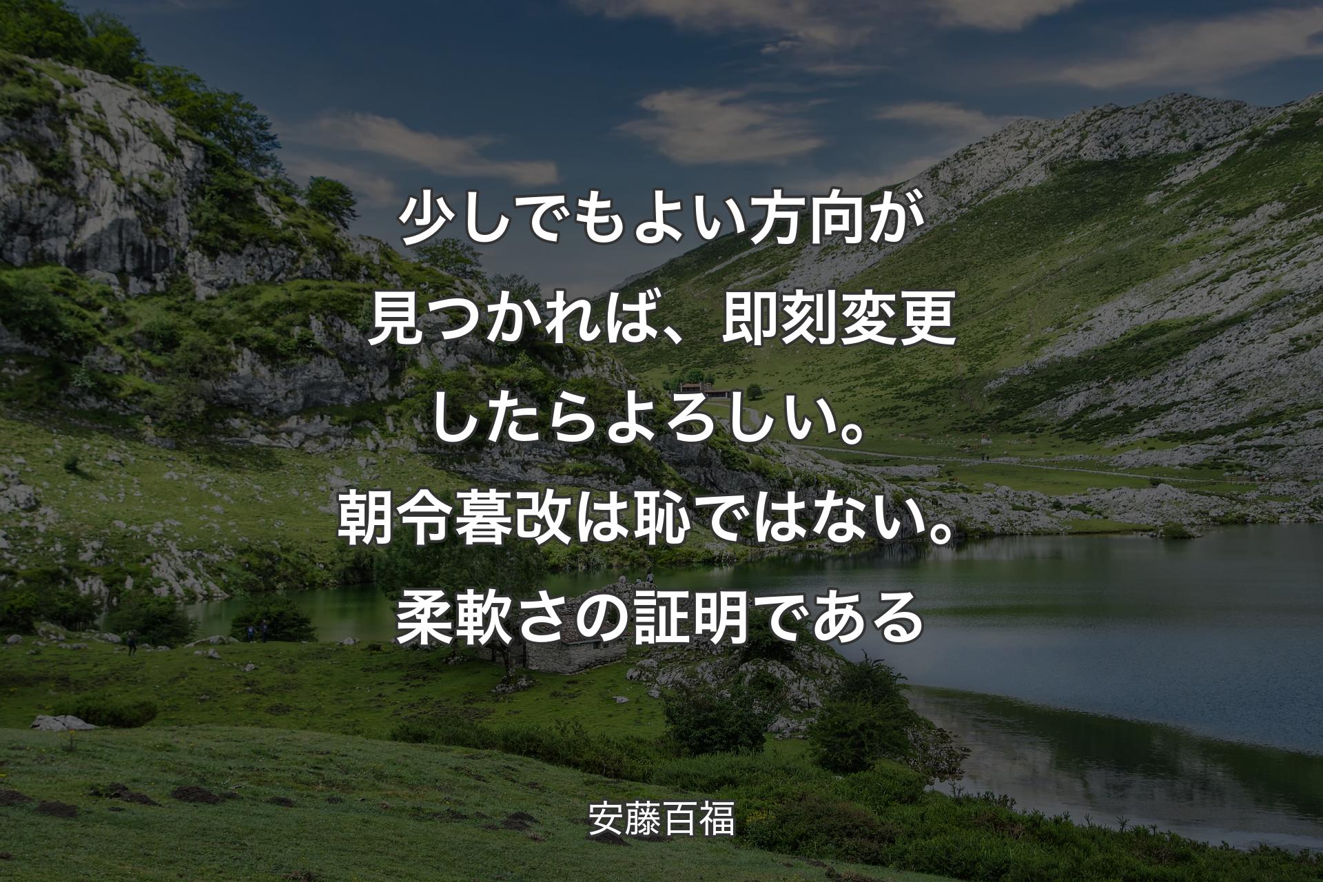 【背景1】少しでもよい方向が見つかれば、即刻変更したらよろしい。朝令暮改は恥ではない。柔軟さの証明である - 安藤百福