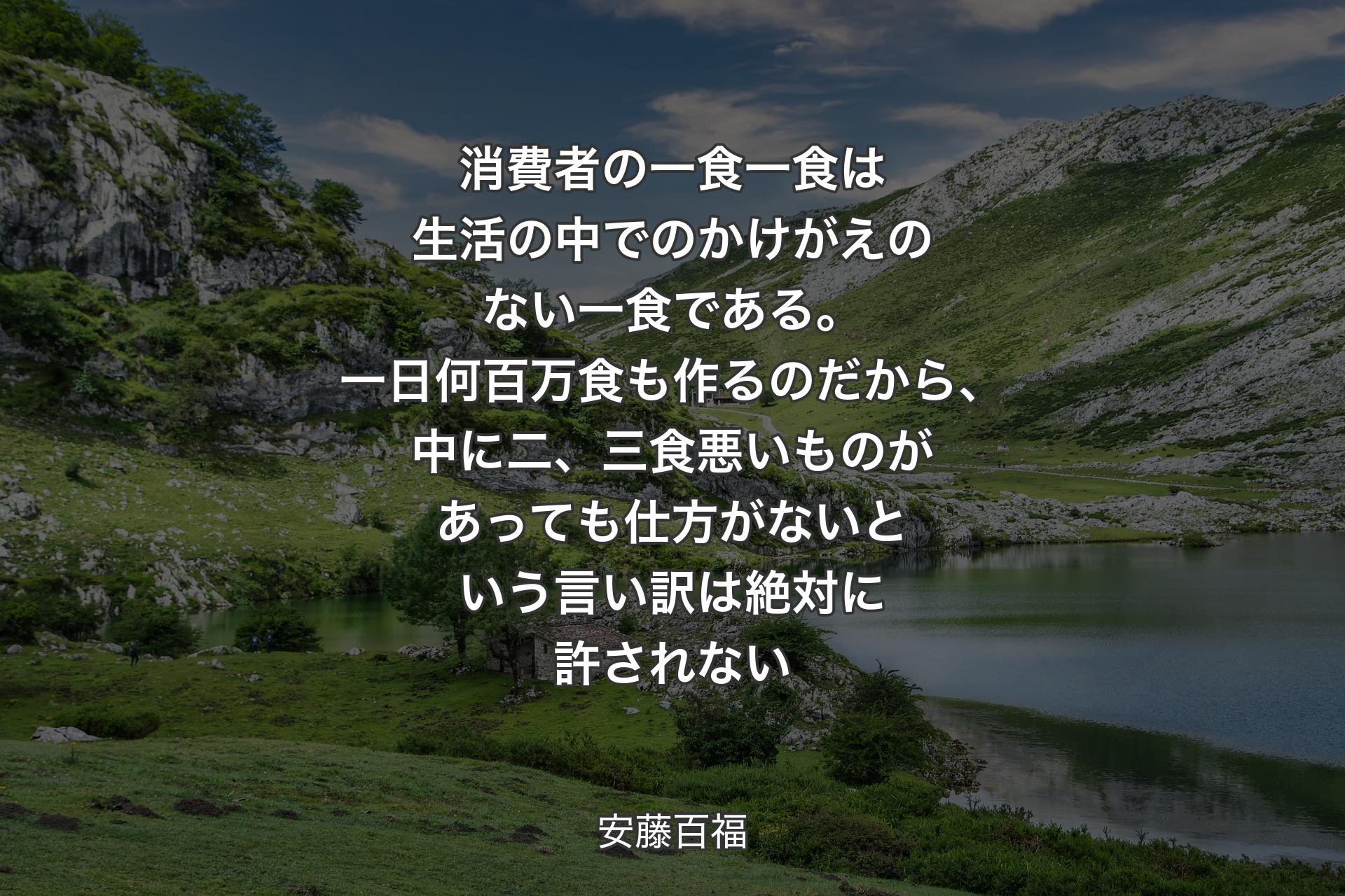 【背景1】消費者の一食一食は生活の中でのかけがえのない一食である。一日何百万食も作るのだから、中に二、三食悪いものがあっても仕方がないという言い訳は絶対に許されない - 安藤百福