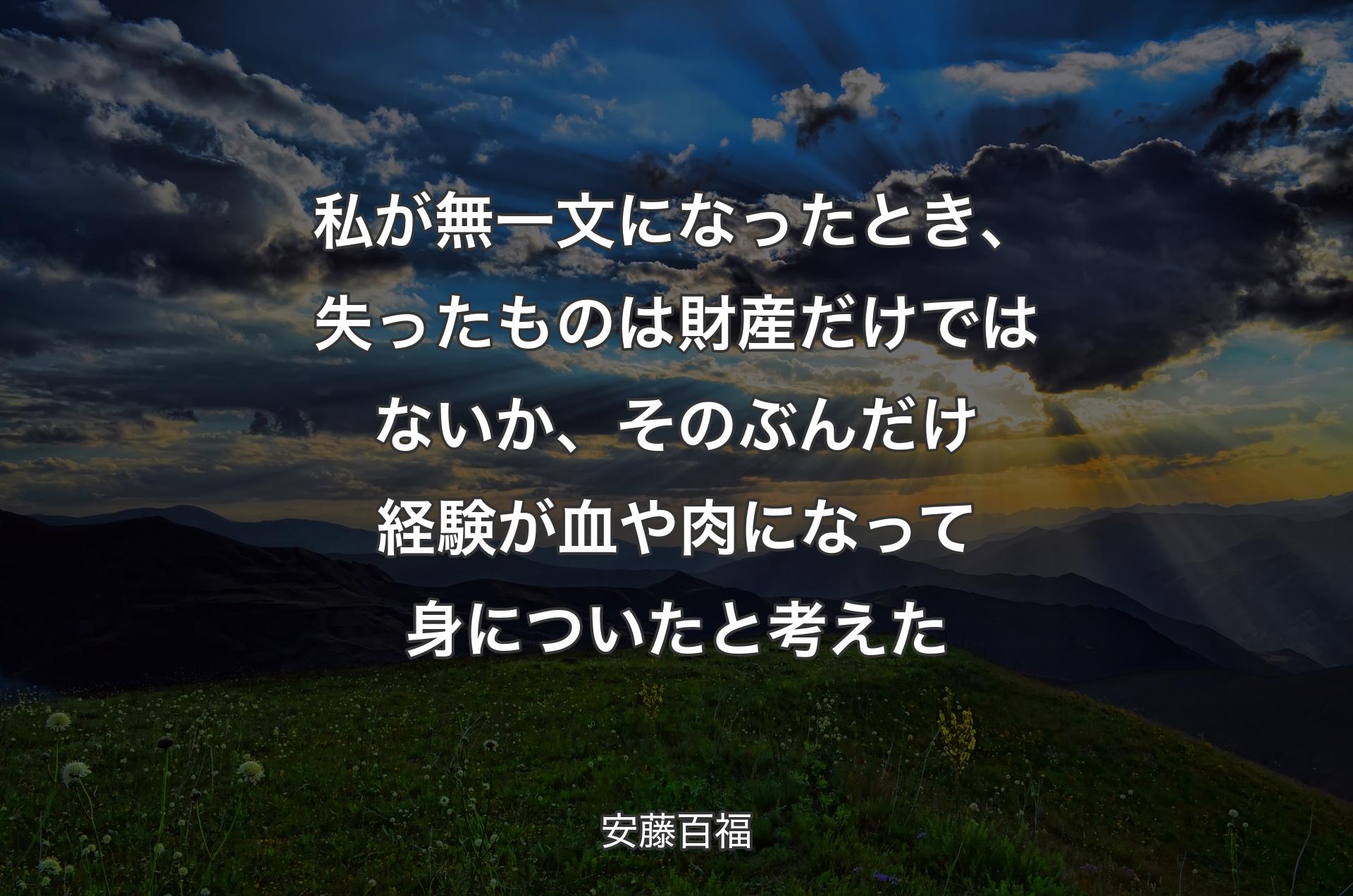 私が無一文になったとき、失ったものは財産だけではないか、そのぶんだけ経験が血や肉になって身についたと考えた - 安藤百福