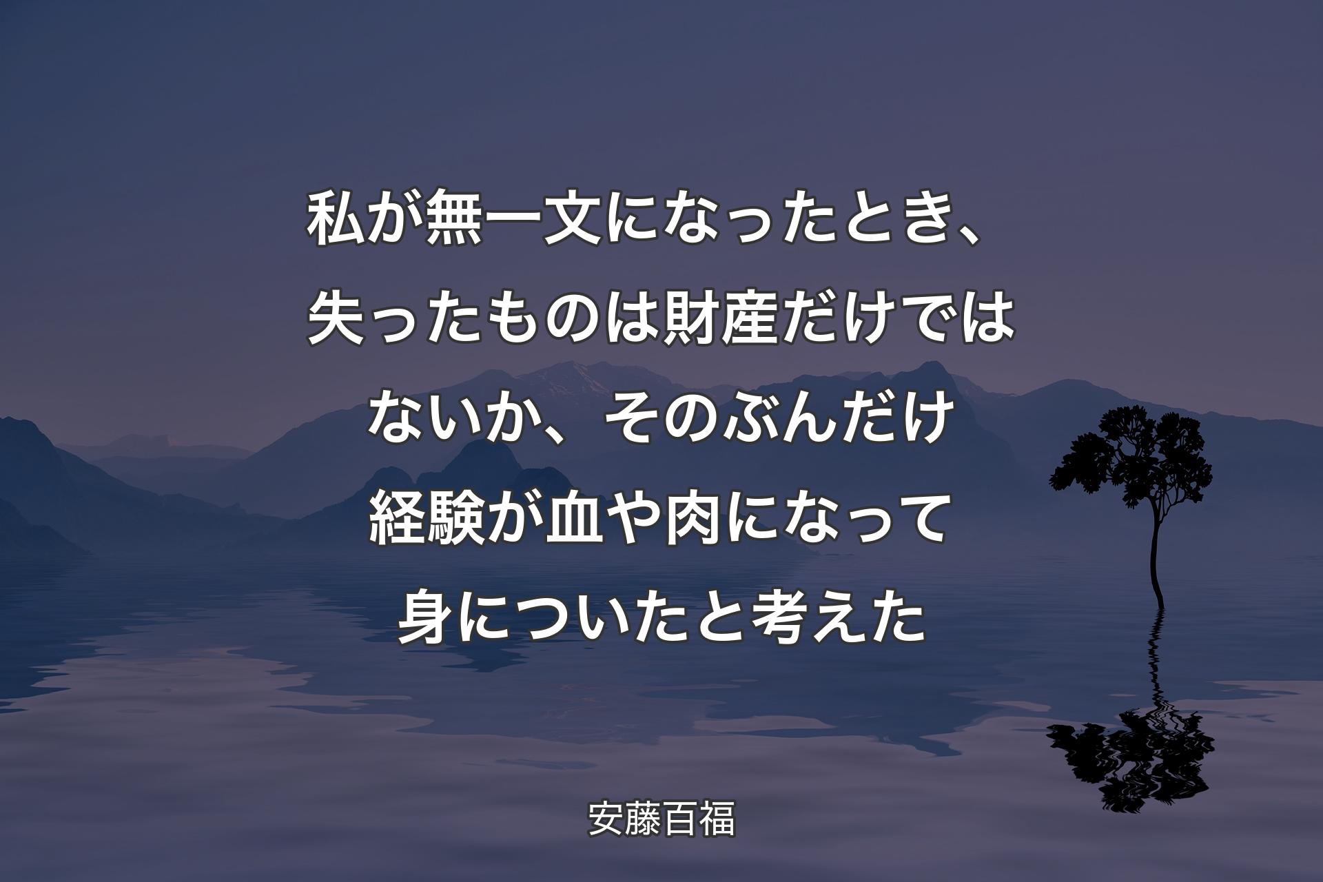 私が無一文になったとき、失ったものは財産だけではないか、そのぶんだけ経験が血や肉になって身についたと考えた - 安藤百福