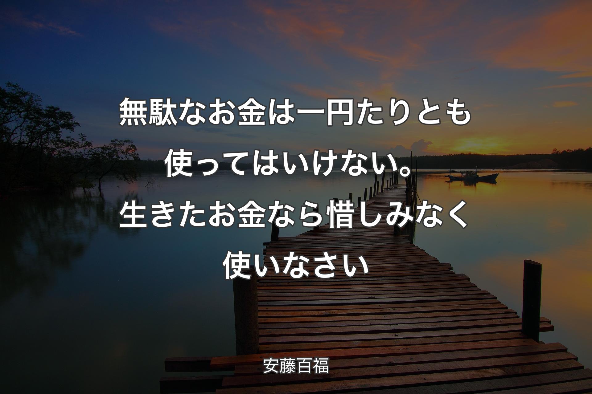 無駄なお金は一円たりとも使ってはいけない。生きたお金なら惜しみなく使いなさい - 安藤百福