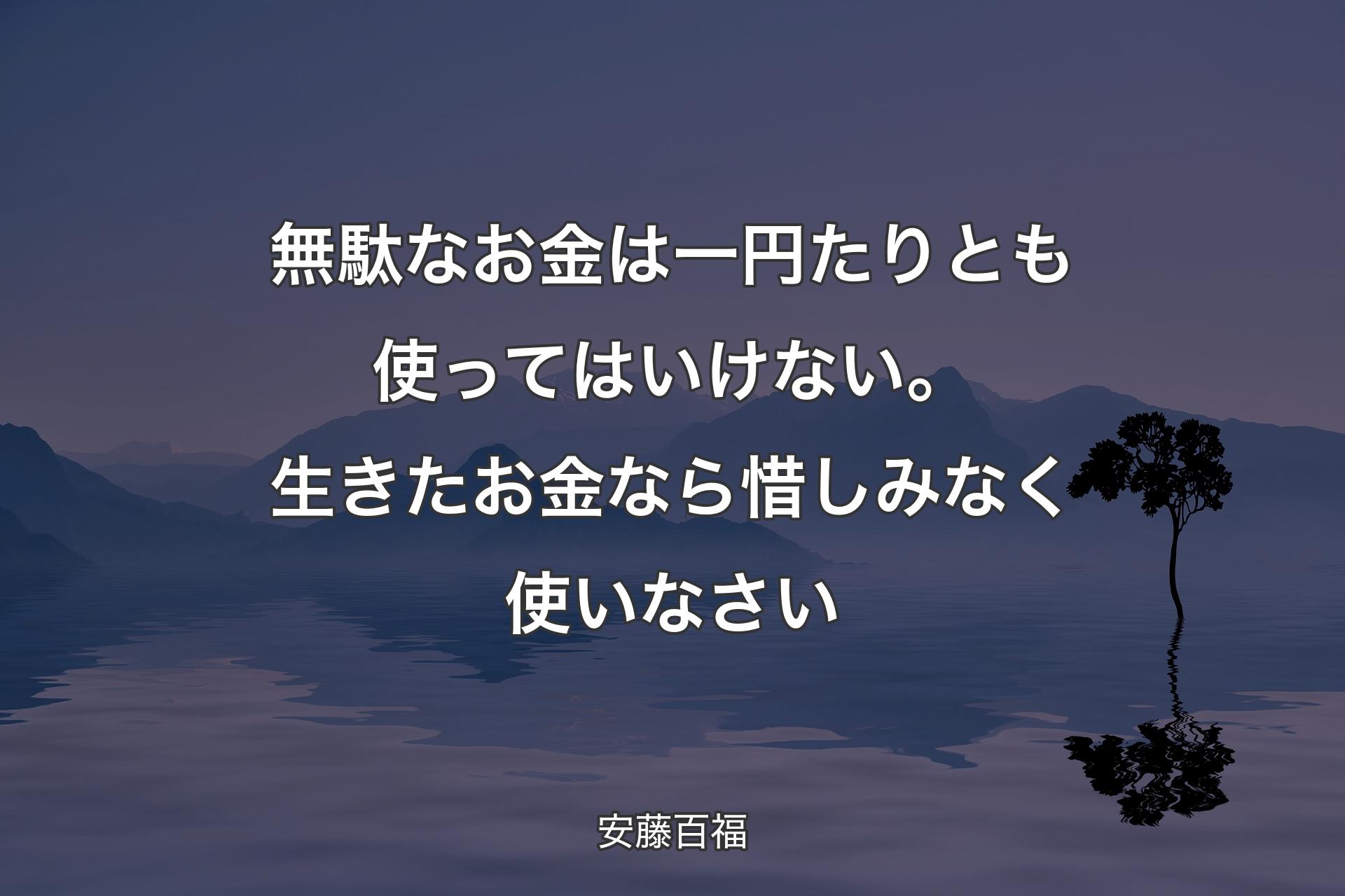 無駄なお金は一円たりとも使ってはいけない。生きたお金なら惜しみなく使いなさい - 安藤百福