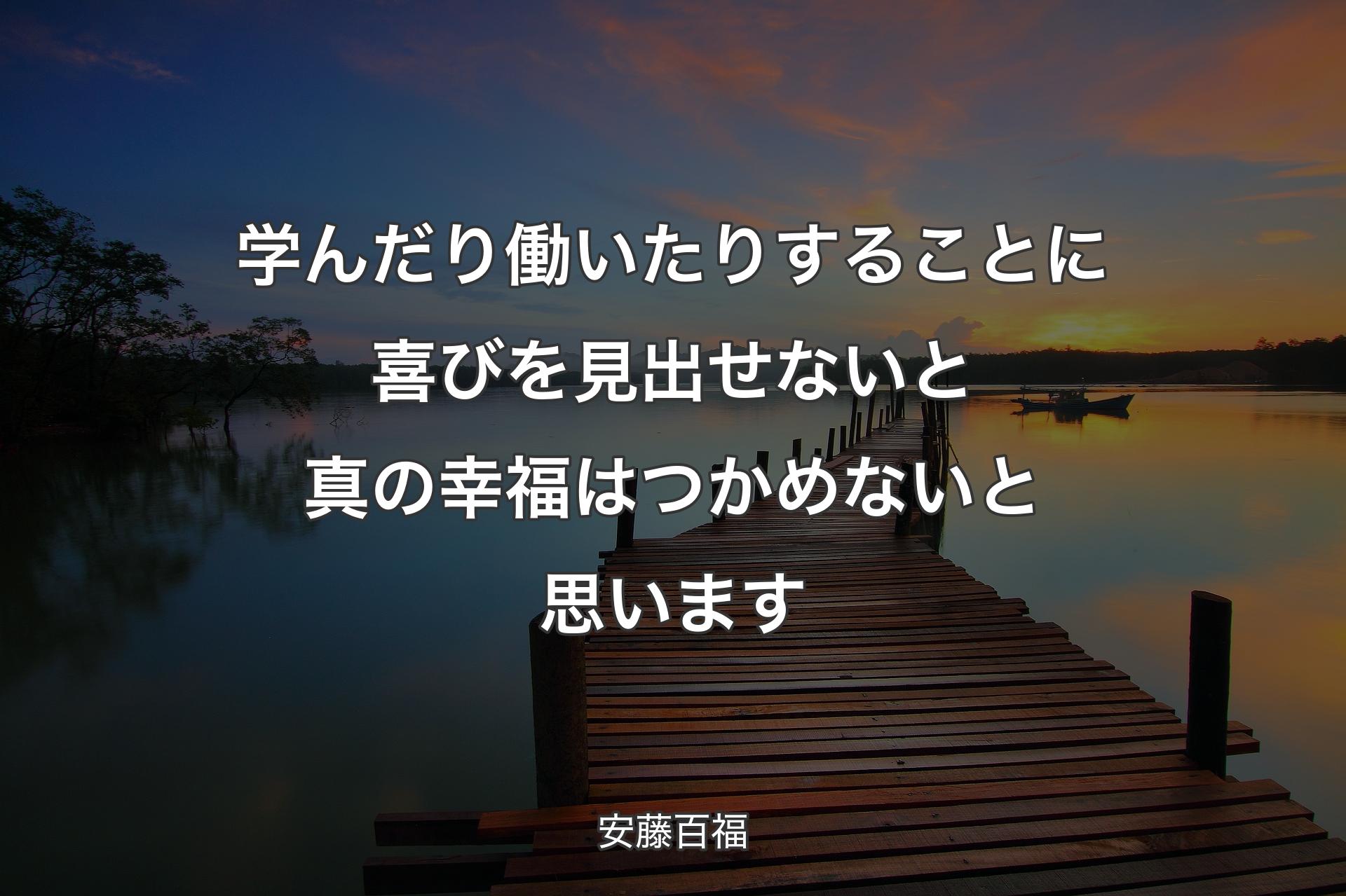 学んだり働いたりすることに喜びを見出せないと真の幸福はつかめないと思います - 安藤百福