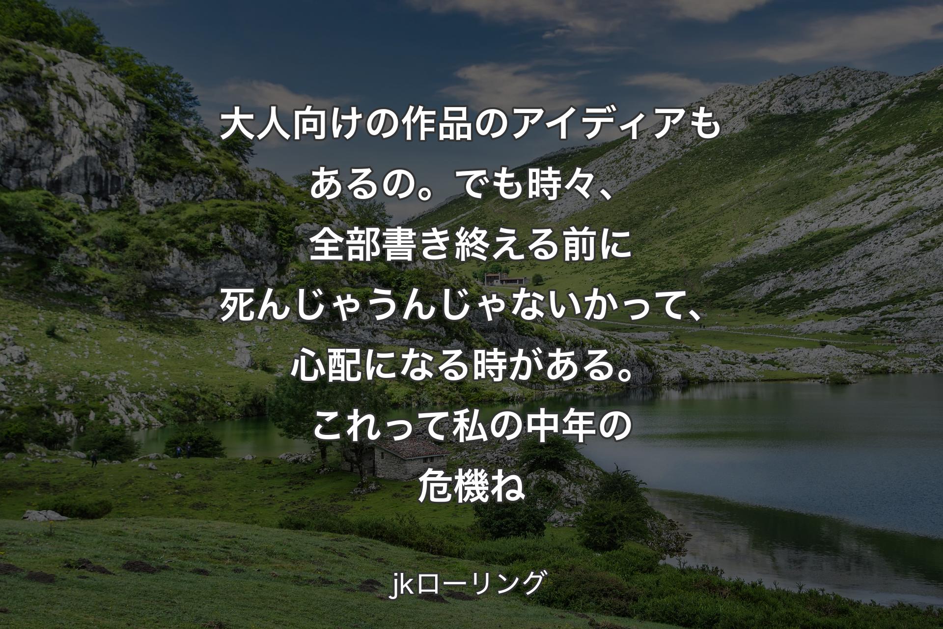 大人向けの作品のアイディアもあるの。でも時々、全部書き終える前に死んじゃうんじゃないかって、心配になる時がある。これって私の中年の危機ね - jkローリング