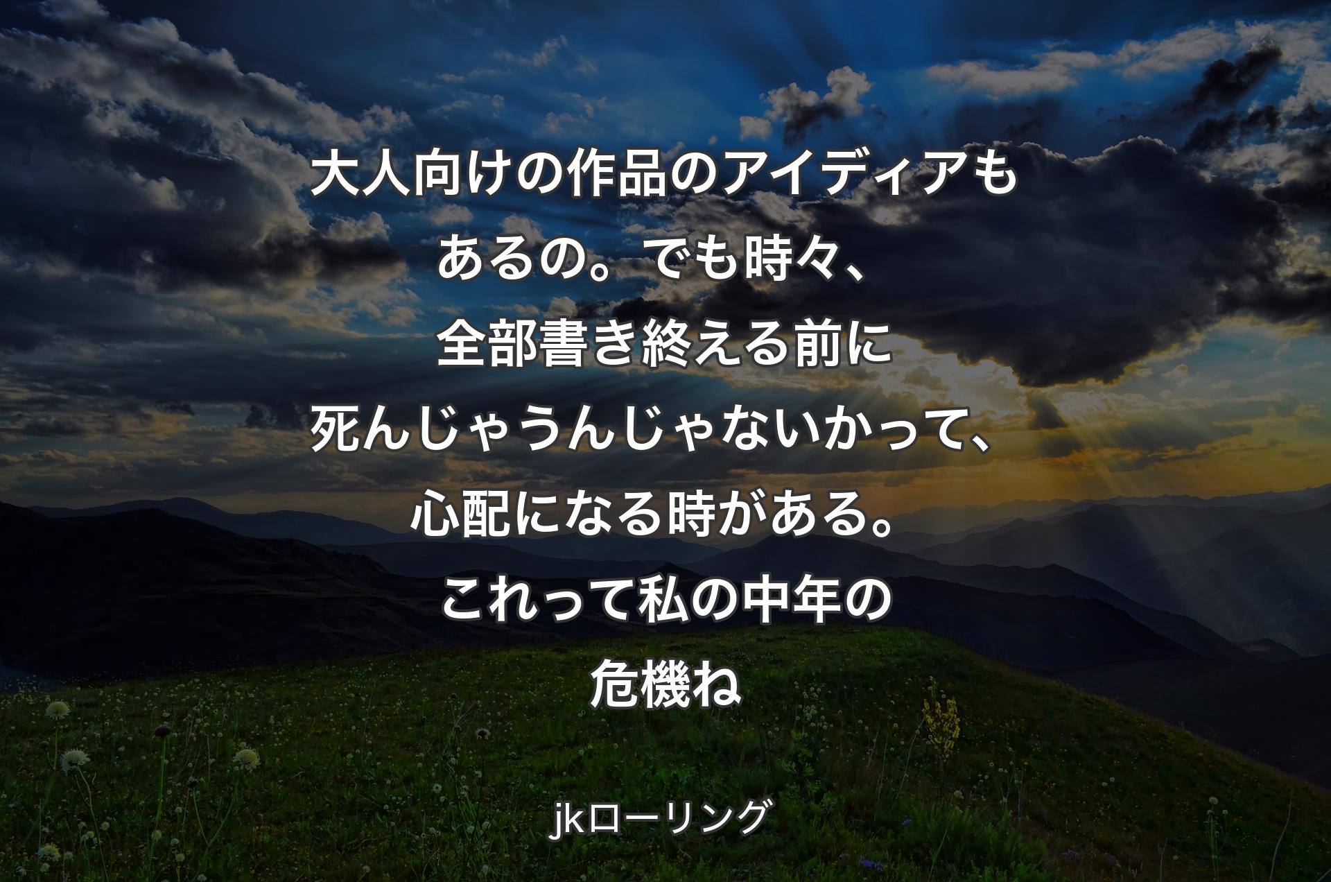 大人向けの作品のアイディアもあるの。でも時々、全部書き終える前に死んじゃうんじゃないかって、心配になる時がある。これって私の中年の危機ね - jkローリング