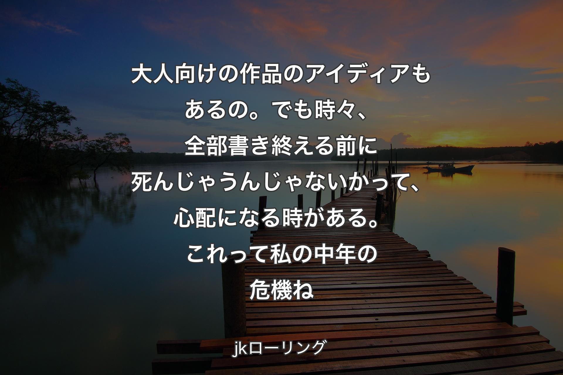 【背景3】大人向けの作品のアイディアもあるの。でも時々、全部書き終える前に死んじゃうんじゃないかって、心配になる時がある。これって私の中年の危機ね - jkローリング