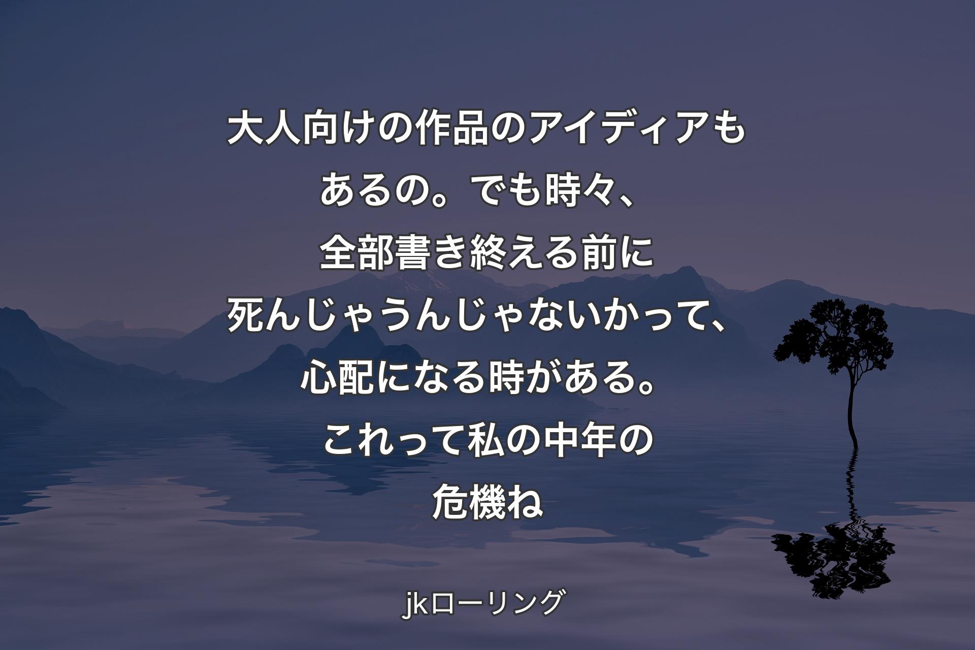 大人向けの作品のアイディアもあるの。でも時々、全部書き終える前に死んじゃうんじゃないかって、心配になる時がある。これって私の中年の危機ね - jkローリング