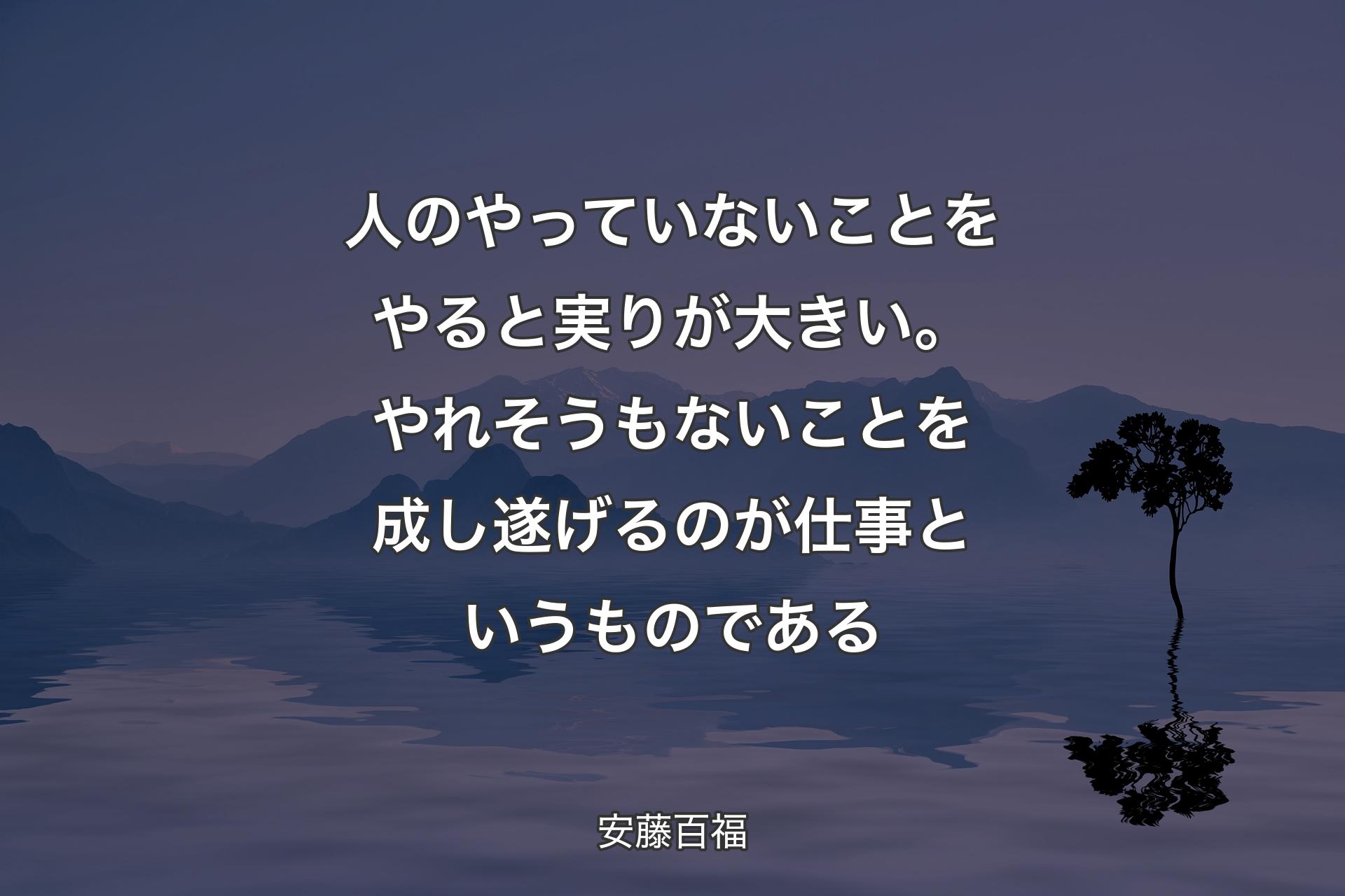 人のやっていないことをやると実りが大きい。やれそうもないことを成し遂げるのが仕事というものである - 安藤百福