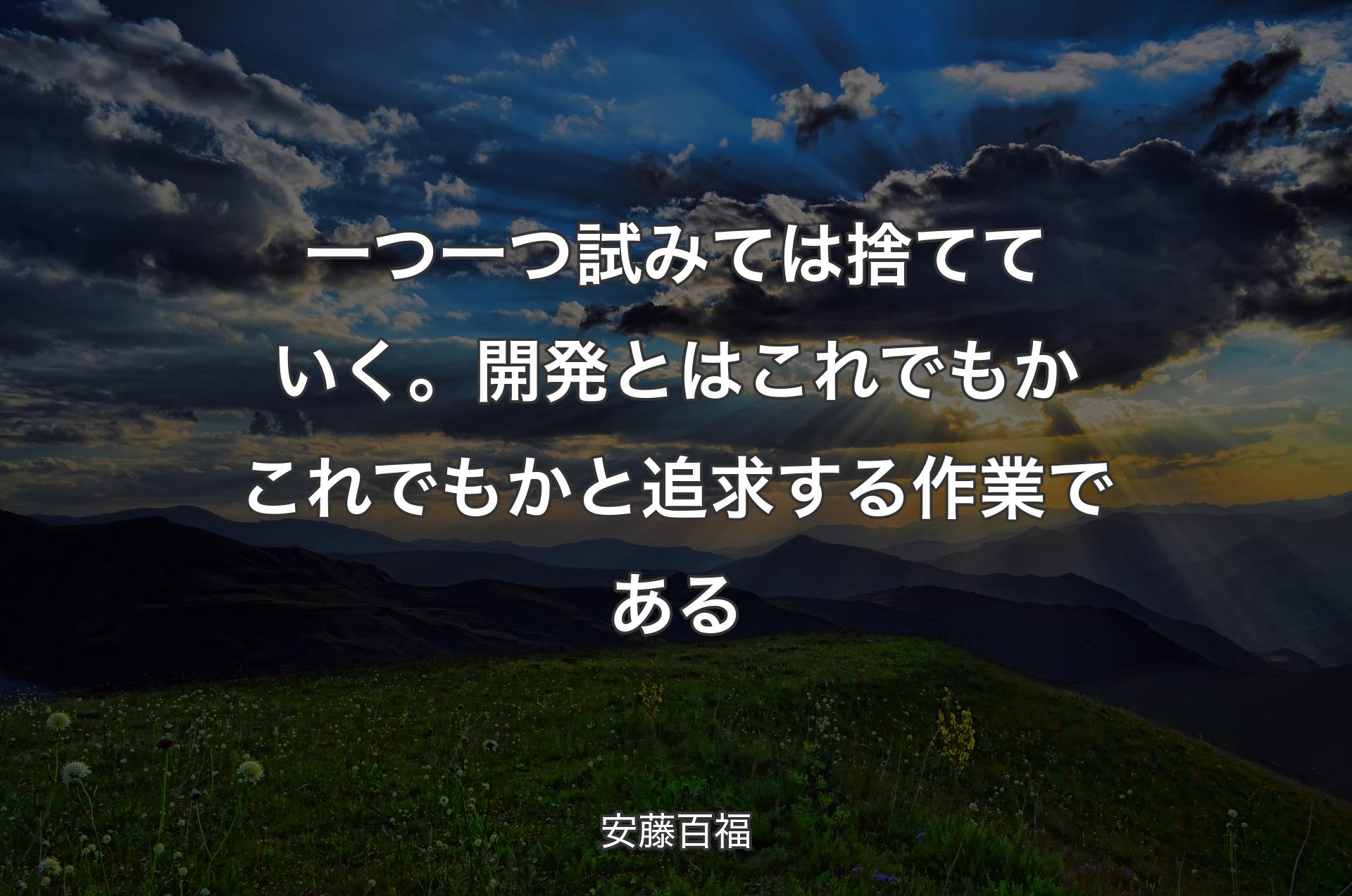 一つ一つ試みては捨てていく。開発とはこれでもかこれでもかと追求する作業である - 安藤百福