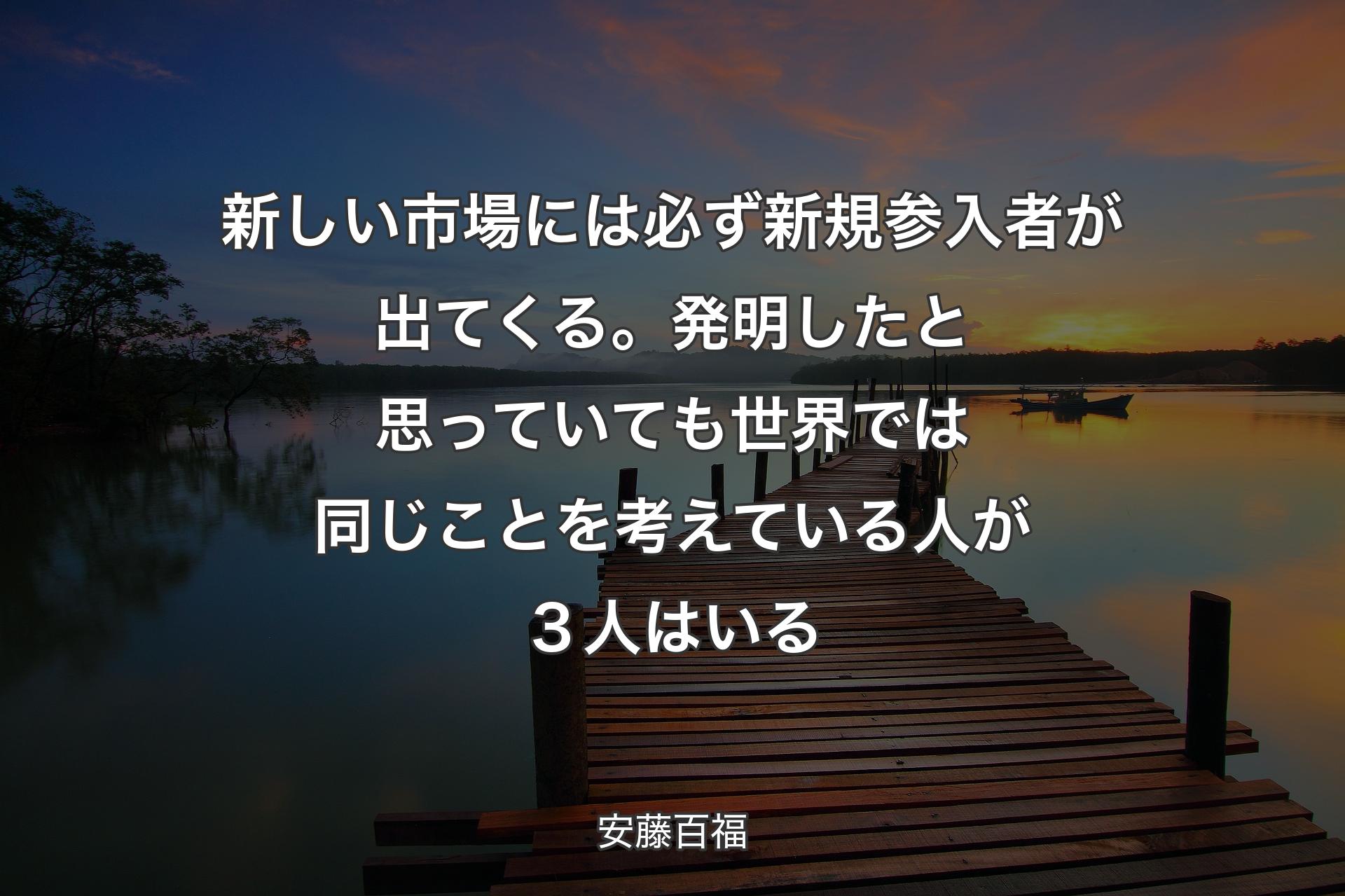 新しい市場には必ず新規参入者が出てくる。発明したと思っていても世界では同じことを考えている人が３人はいる - 安藤百福