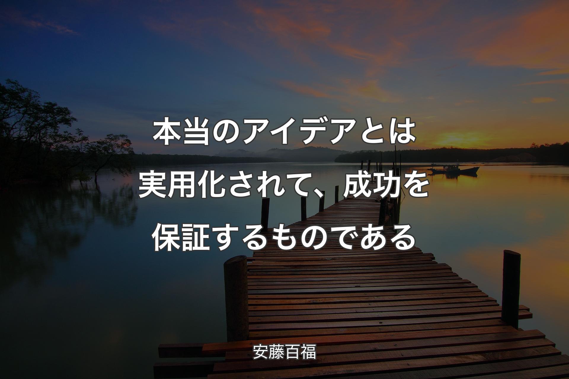 本当のアイデアとは実用化されて、成功を保証するものである - 安藤百福