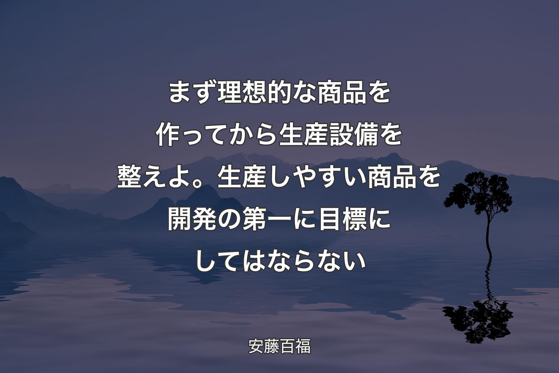 【背景4】まず理想的な商品を作ってから生産設備を整えよ。生産しやすい商品を開発の第一に目標にしてはならない - 安藤百福