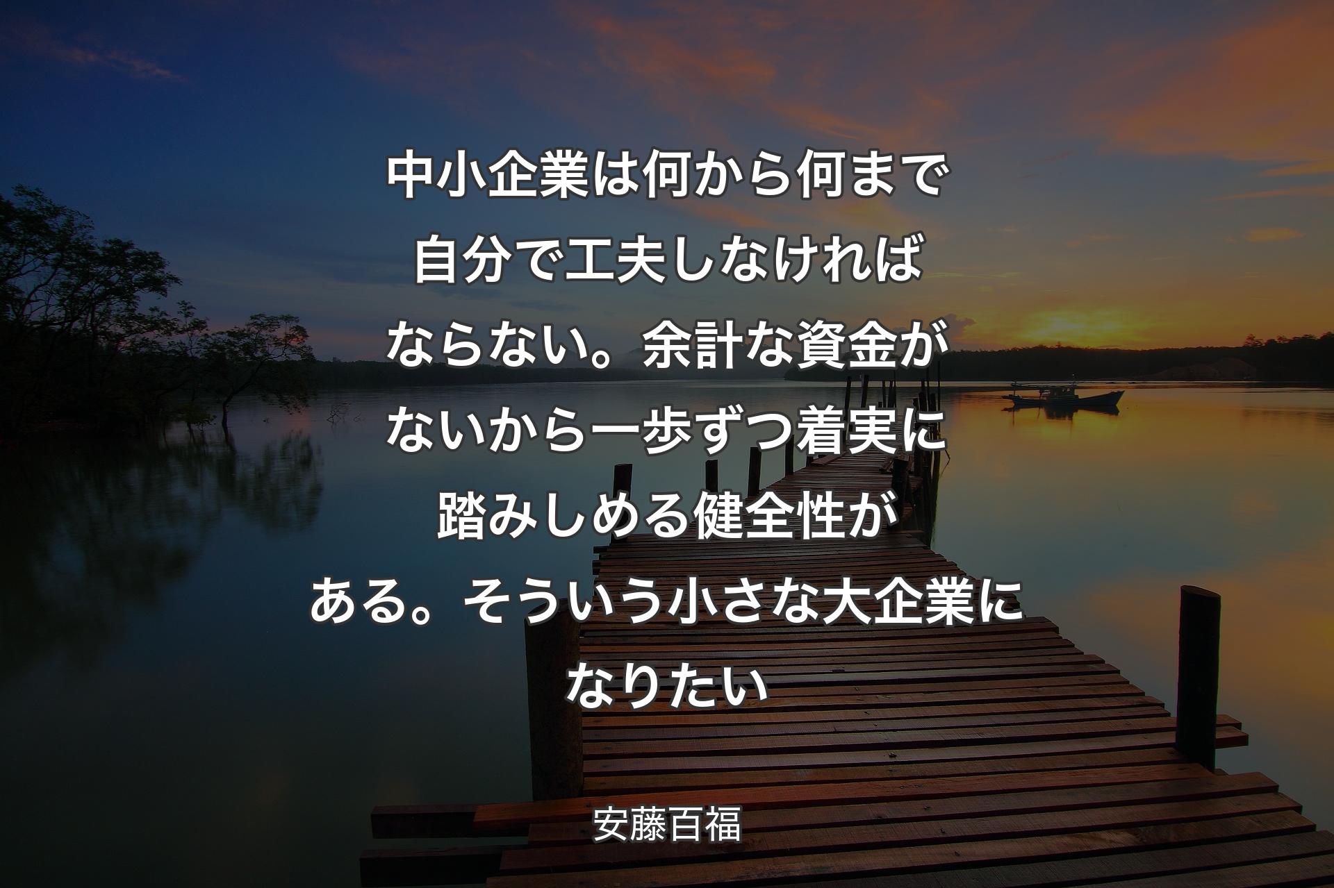 【背景3】中小企業は何から何まで自分で工夫しなければならない。余計な資金がないから一歩ずつ着実に踏みしめる健全性がある。そういう小さな大企業になりたい - 安藤百福